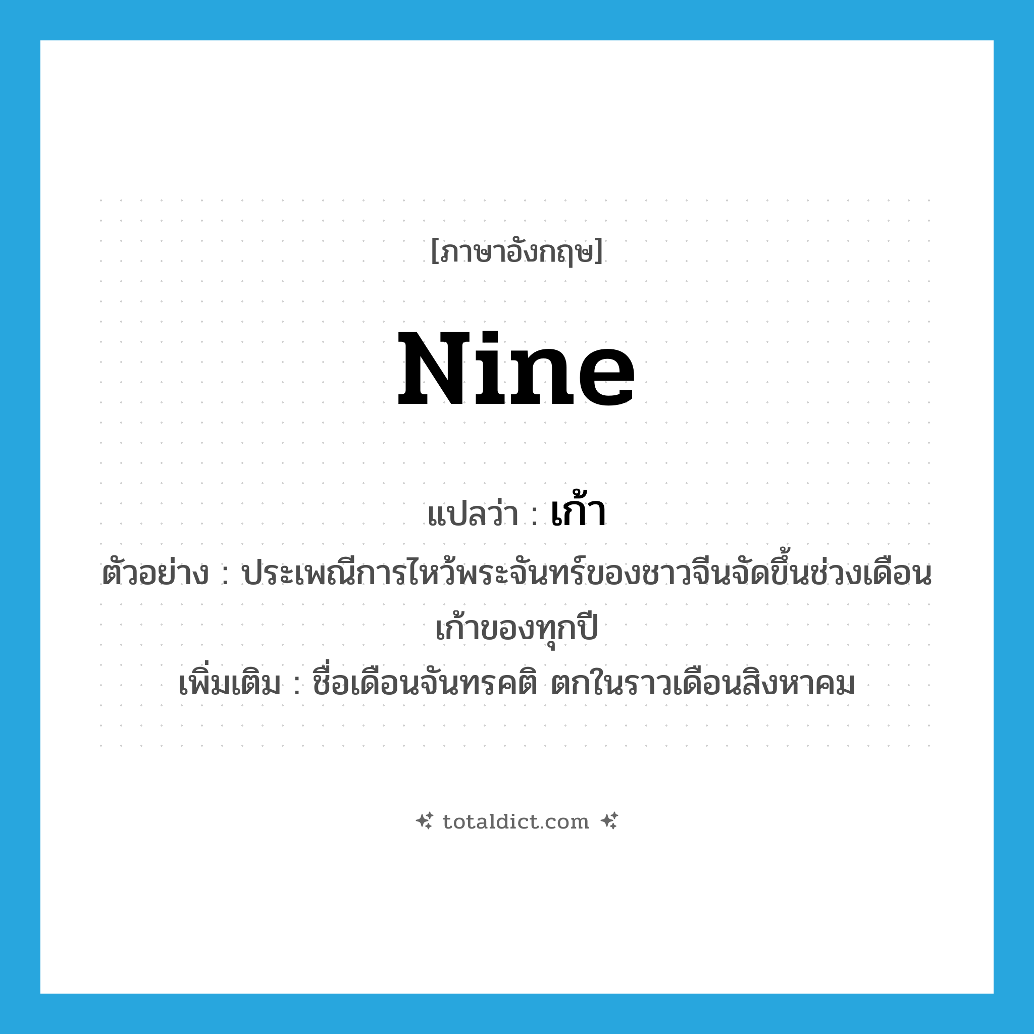 nine แปลว่า?, คำศัพท์ภาษาอังกฤษ nine แปลว่า เก้า ประเภท N ตัวอย่าง ประเพณีการไหว้พระจันทร์ของชาวจีนจัดขึ้นช่วงเดือนเก้าของทุกปี เพิ่มเติม ชื่อเดือนจันทรคติ ตกในราวเดือนสิงหาคม หมวด N