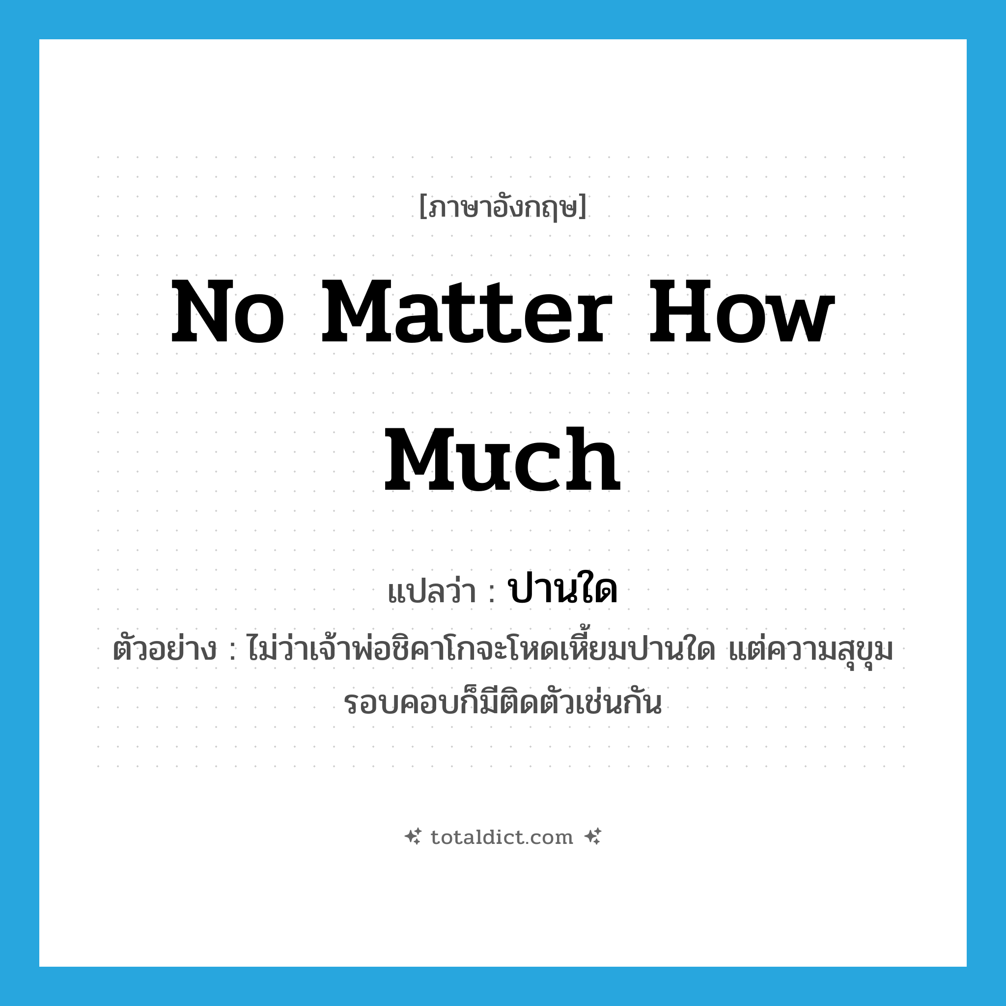 no matter how much แปลว่า?, คำศัพท์ภาษาอังกฤษ no matter how much แปลว่า ปานใด ประเภท ADV ตัวอย่าง ไม่ว่าเจ้าพ่อชิคาโกจะโหดเหี้ยมปานใด แต่ความสุขุมรอบคอบก็มีติดตัวเช่นกัน หมวด ADV