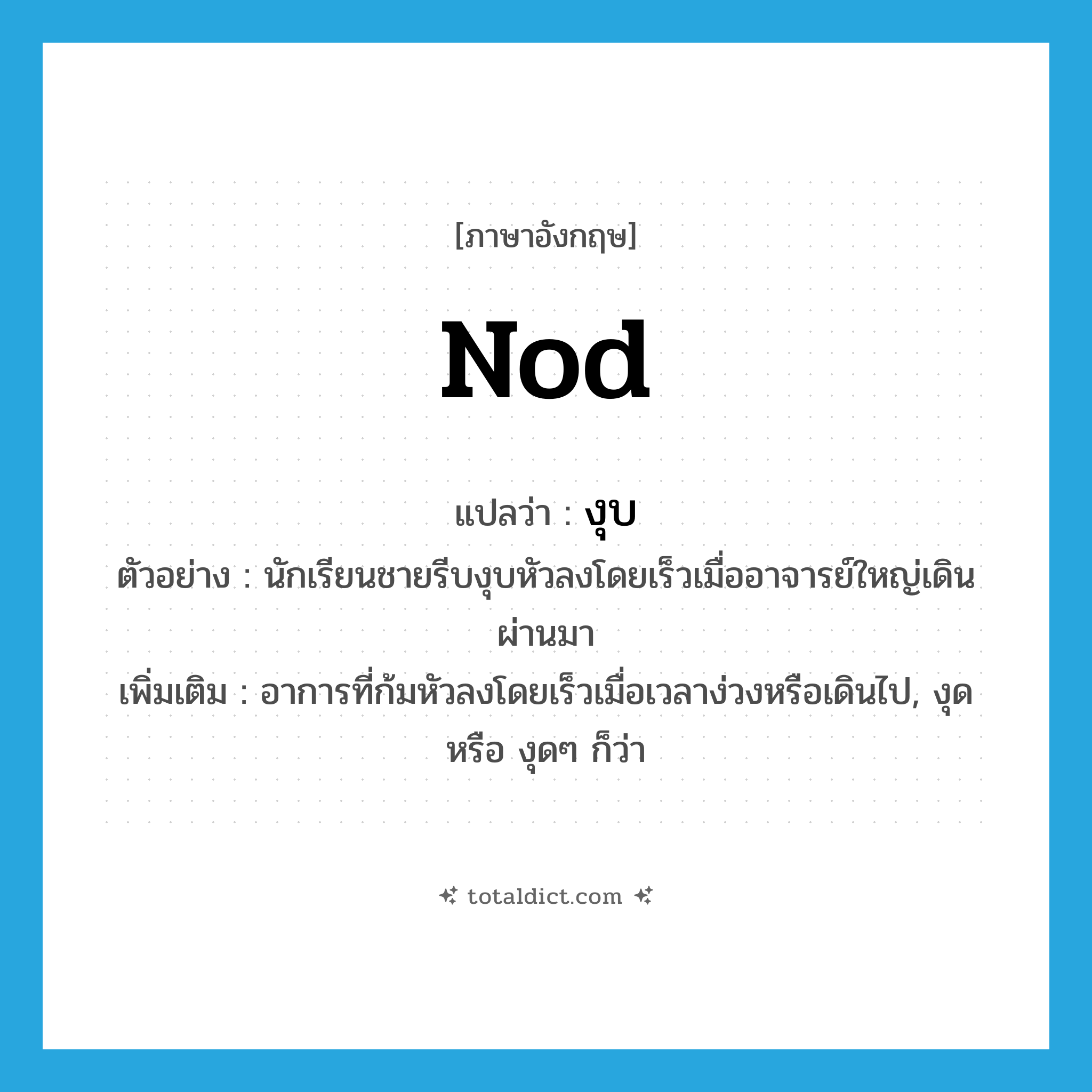 nod แปลว่า?, คำศัพท์ภาษาอังกฤษ nod แปลว่า งุบ ประเภท V ตัวอย่าง นักเรียนชายรีบงุบหัวลงโดยเร็วเมื่ออาจารย์ใหญ่เดินผ่านมา เพิ่มเติม อาการที่ก้มหัวลงโดยเร็วเมื่อเวลาง่วงหรือเดินไป, งุด หรือ งุดๆ ก็ว่า หมวด V