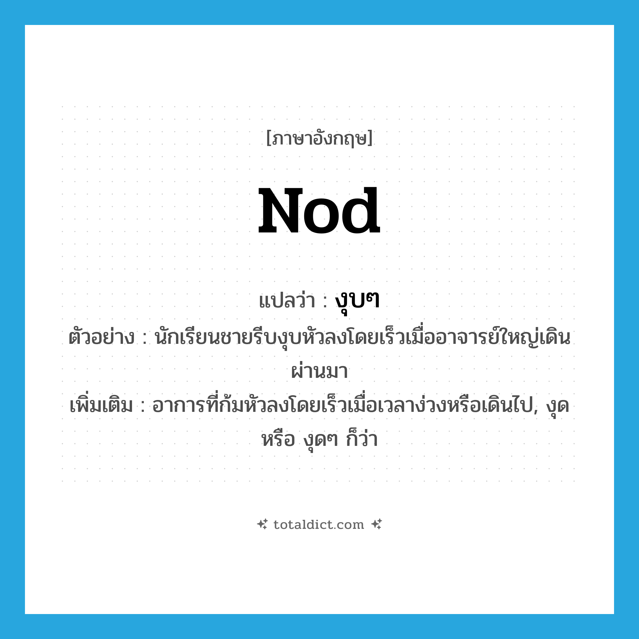 nod แปลว่า?, คำศัพท์ภาษาอังกฤษ nod แปลว่า งุบๆ ประเภท V ตัวอย่าง นักเรียนชายรีบงุบหัวลงโดยเร็วเมื่ออาจารย์ใหญ่เดินผ่านมา เพิ่มเติม อาการที่ก้มหัวลงโดยเร็วเมื่อเวลาง่วงหรือเดินไป, งุด หรือ งุดๆ ก็ว่า หมวด V