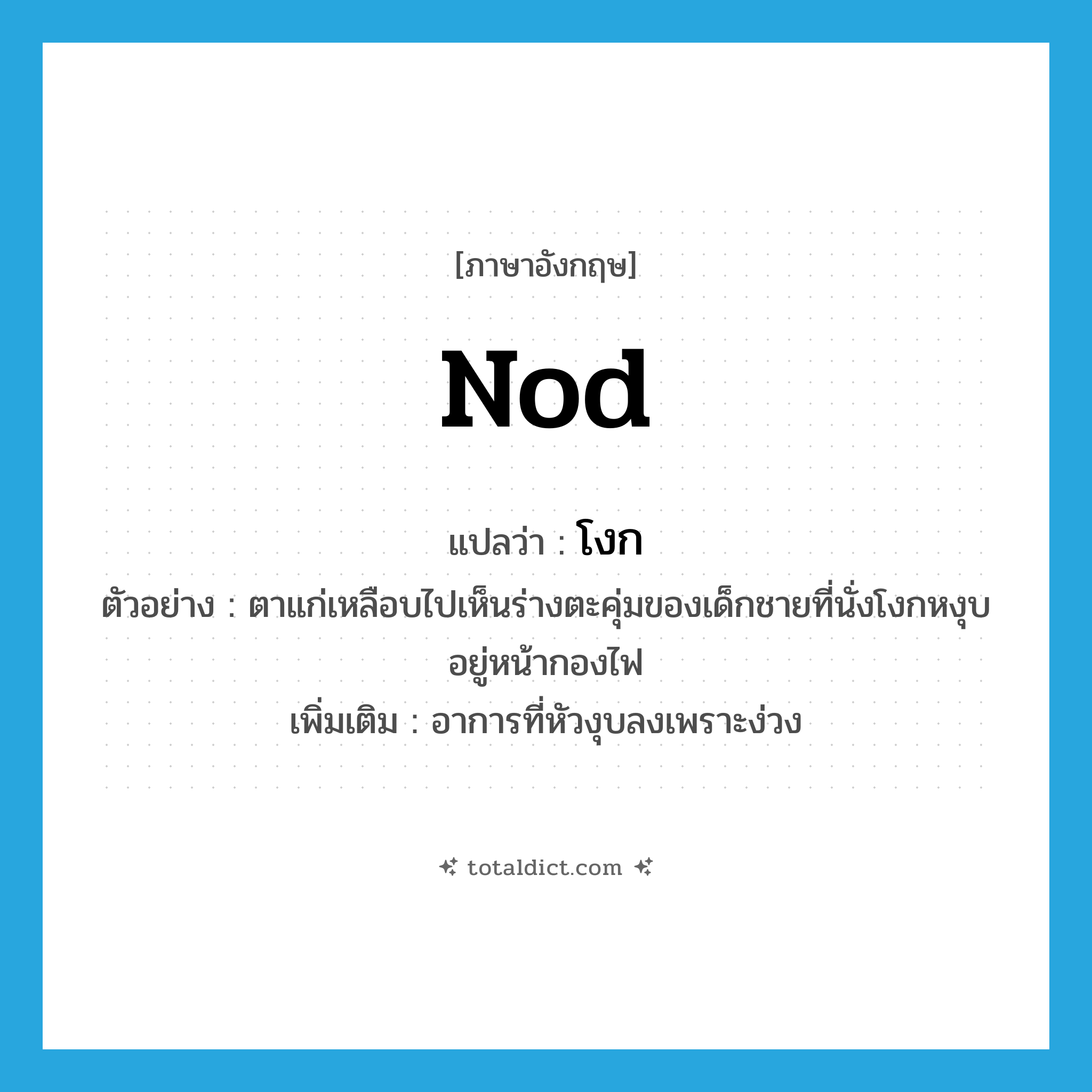 nod แปลว่า?, คำศัพท์ภาษาอังกฤษ nod แปลว่า โงก ประเภท V ตัวอย่าง ตาแก่เหลือบไปเห็นร่างตะคุ่มของเด็กชายที่นั่งโงกหงุบอยู่หน้ากองไฟ เพิ่มเติม อาการที่หัวงุบลงเพราะง่วง หมวด V