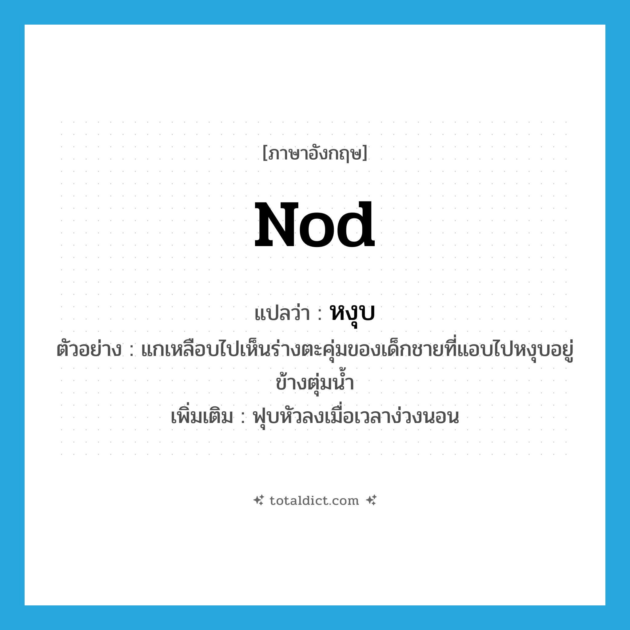 nod แปลว่า?, คำศัพท์ภาษาอังกฤษ nod แปลว่า หงุบ ประเภท V ตัวอย่าง แกเหลือบไปเห็นร่างตะคุ่มของเด็กชายที่แอบไปหงุบอยู่ข้างตุ่มน้ำ เพิ่มเติม ฟุบหัวลงเมื่อเวลาง่วงนอน หมวด V