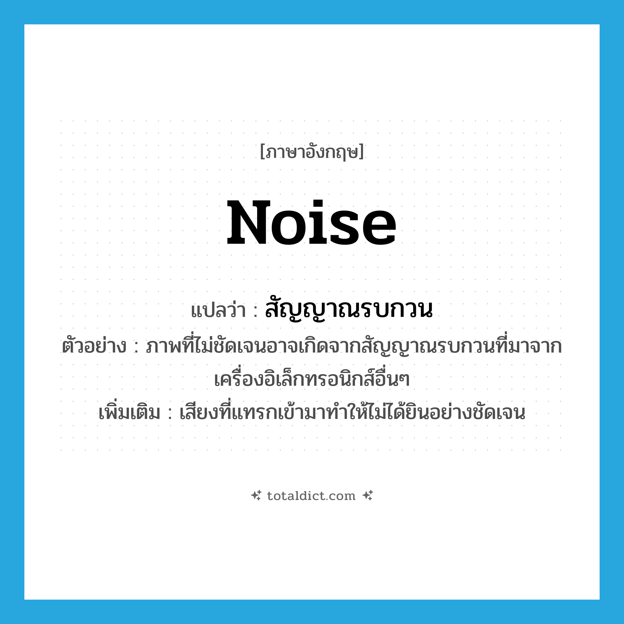 noise แปลว่า?, คำศัพท์ภาษาอังกฤษ noise แปลว่า สัญญาณรบกวน ประเภท N ตัวอย่าง ภาพที่ไม่ชัดเจนอาจเกิดจากสัญญาณรบกวนที่มาจากเครื่องอิเล็กทรอนิกส์อื่นๆ เพิ่มเติม เสียงที่แทรกเข้ามาทำให้ไม่ได้ยินอย่างชัดเจน หมวด N