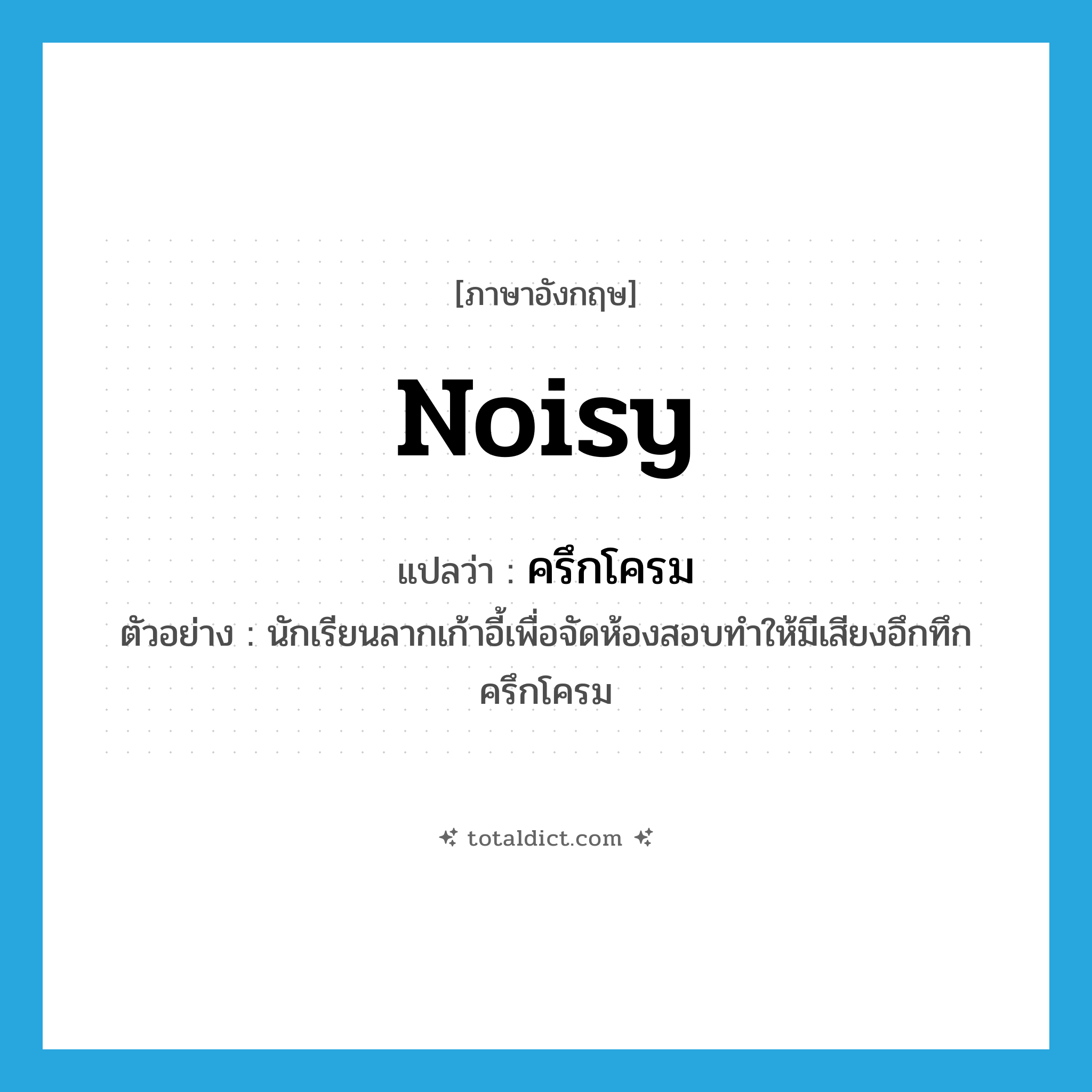 noisy แปลว่า?, คำศัพท์ภาษาอังกฤษ noisy แปลว่า ครึกโครม ประเภท ADJ ตัวอย่าง นักเรียนลากเก้าอี้เพื่อจัดห้องสอบทำให้มีเสียงอึกทึกครึกโครม หมวด ADJ