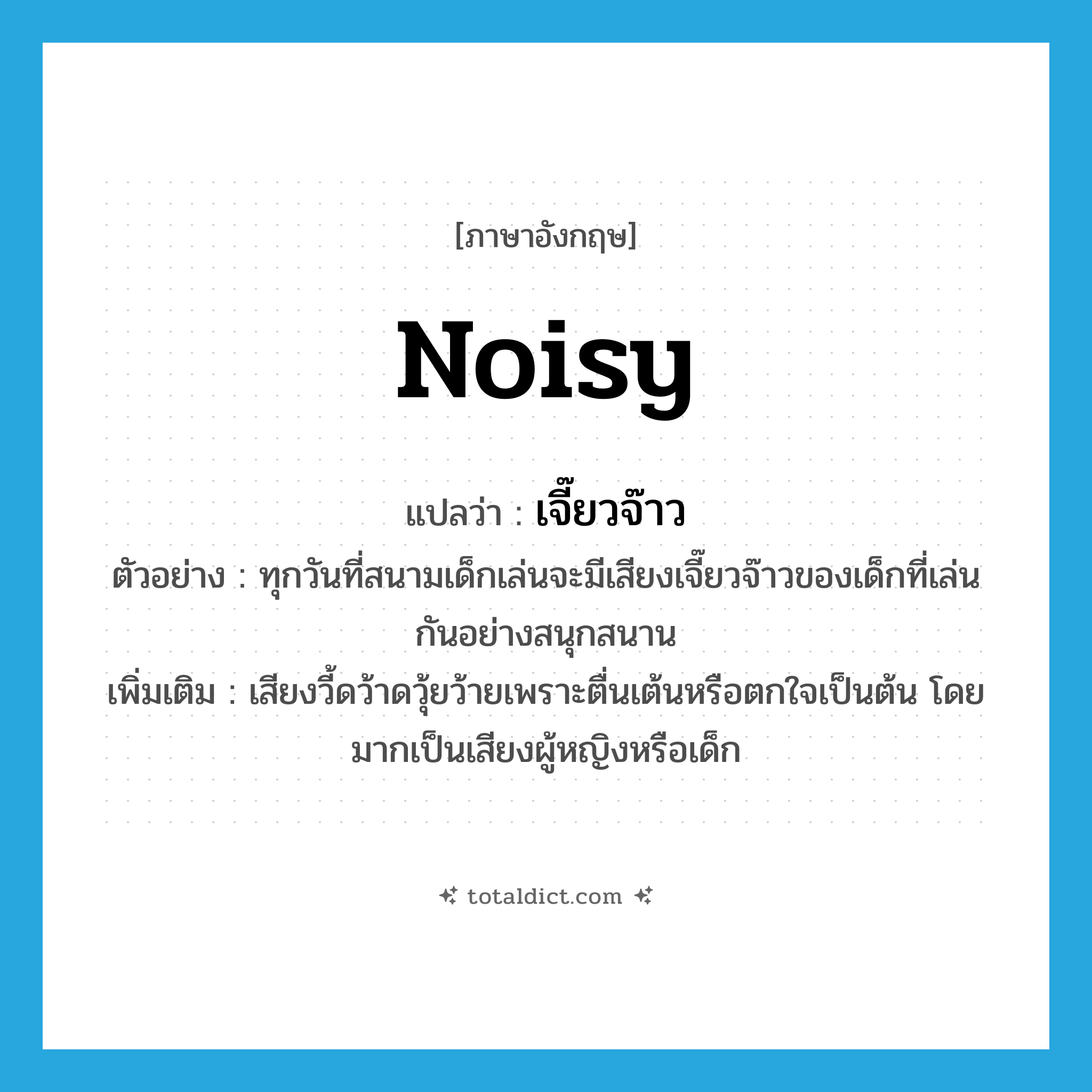 noisy แปลว่า?, คำศัพท์ภาษาอังกฤษ noisy แปลว่า เจี๊ยวจ๊าว ประเภท ADJ ตัวอย่าง ทุกวันที่สนามเด็กเล่นจะมีเสียงเจี๊ยวจ๊าวของเด็กที่เล่นกันอย่างสนุกสนาน เพิ่มเติม เสียงวี้ดว้าดวุ้ยว้ายเพราะตื่นเต้นหรือตกใจเป็นต้น โดยมากเป็นเสียงผู้หญิงหรือเด็ก หมวด ADJ