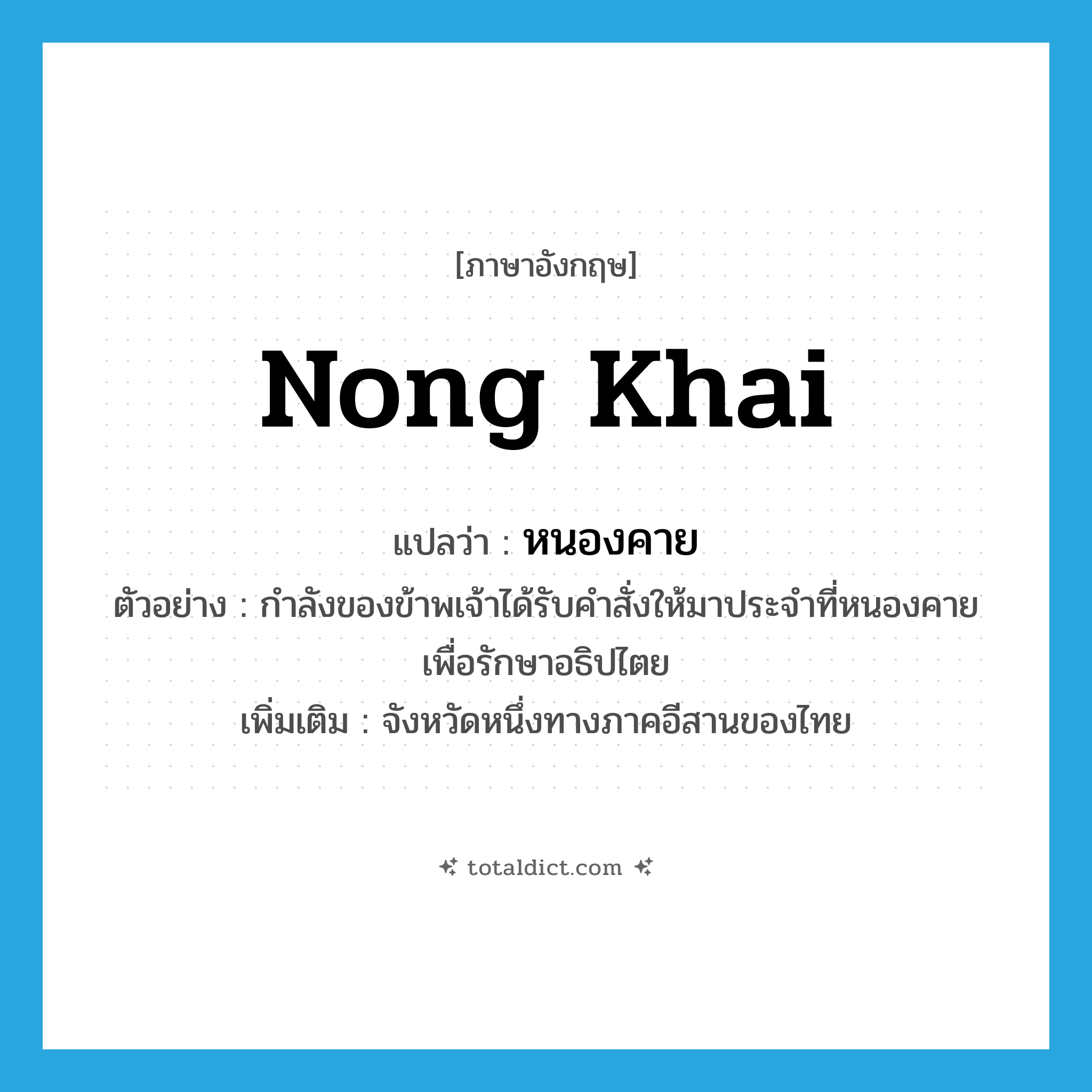 Nong Khai แปลว่า?, คำศัพท์ภาษาอังกฤษ Nong Khai แปลว่า หนองคาย ประเภท N ตัวอย่าง กำลังของข้าพเจ้าได้รับคำสั่งให้มาประจำที่หนองคาย เพื่อรักษาอธิปไตย เพิ่มเติม จังหวัดหนึ่งทางภาคอีสานของไทย หมวด N