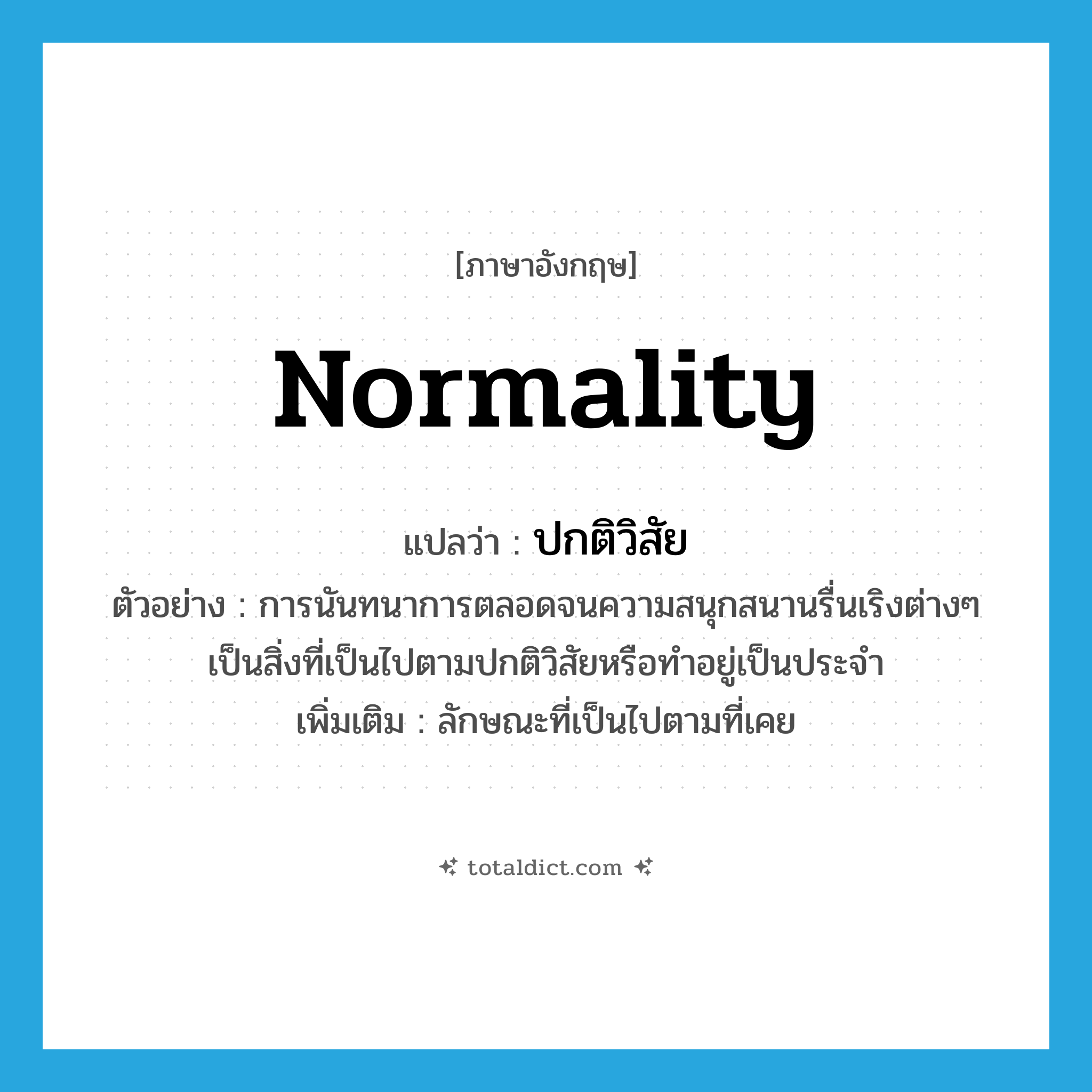 normality แปลว่า?, คำศัพท์ภาษาอังกฤษ normality แปลว่า ปกติวิสัย ประเภท N ตัวอย่าง การนันทนาการตลอดจนความสนุกสนานรื่นเริงต่างๆ เป็นสิ่งที่เป็นไปตามปกติวิสัยหรือทำอยู่เป็นประจำ เพิ่มเติม ลักษณะที่เป็นไปตามที่เคย หมวด N