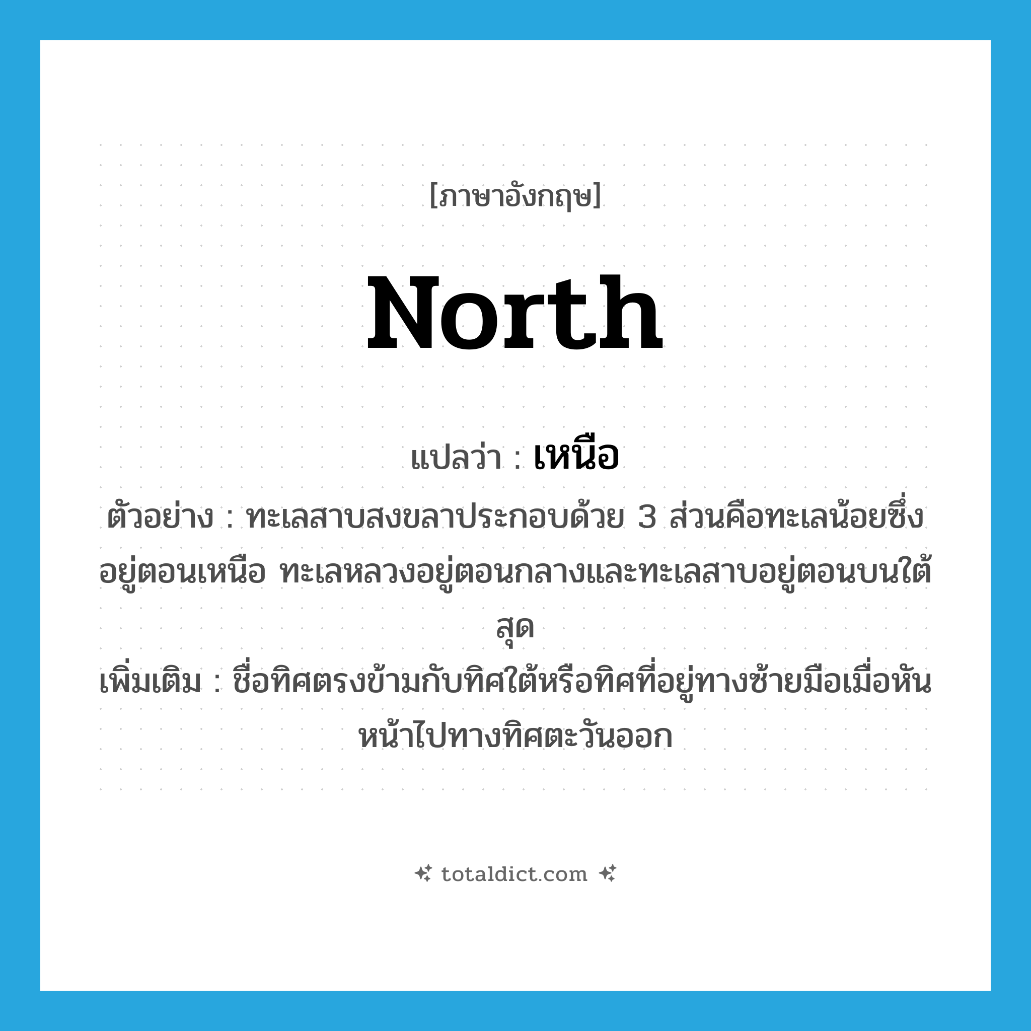 north แปลว่า?, คำศัพท์ภาษาอังกฤษ north แปลว่า เหนือ ประเภท N ตัวอย่าง ทะเลสาบสงขลาประกอบด้วย 3 ส่วนคือทะเลน้อยซึ่งอยู่ตอนเหนือ ทะเลหลวงอยู่ตอนกลางและทะเลสาบอยู่ตอนบนใต้สุด เพิ่มเติม ชื่อทิศตรงข้ามกับทิศใต้หรือทิศที่อยู่ทางซ้ายมือเมื่อหันหน้าไปทางทิศตะวันออก หมวด N