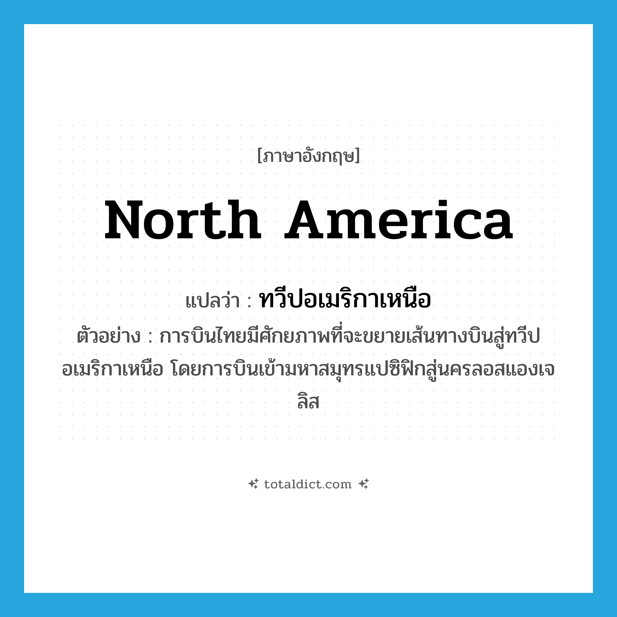 North America แปลว่า?, คำศัพท์ภาษาอังกฤษ North America แปลว่า ทวีปอเมริกาเหนือ ประเภท N ตัวอย่าง การบินไทยมีศักยภาพที่จะขยายเส้นทางบินสู่ทวีปอเมริกาเหนือ โดยการบินเข้ามหาสมุทรแปซิฟิกสู่นครลอสแองเจลิส หมวด N