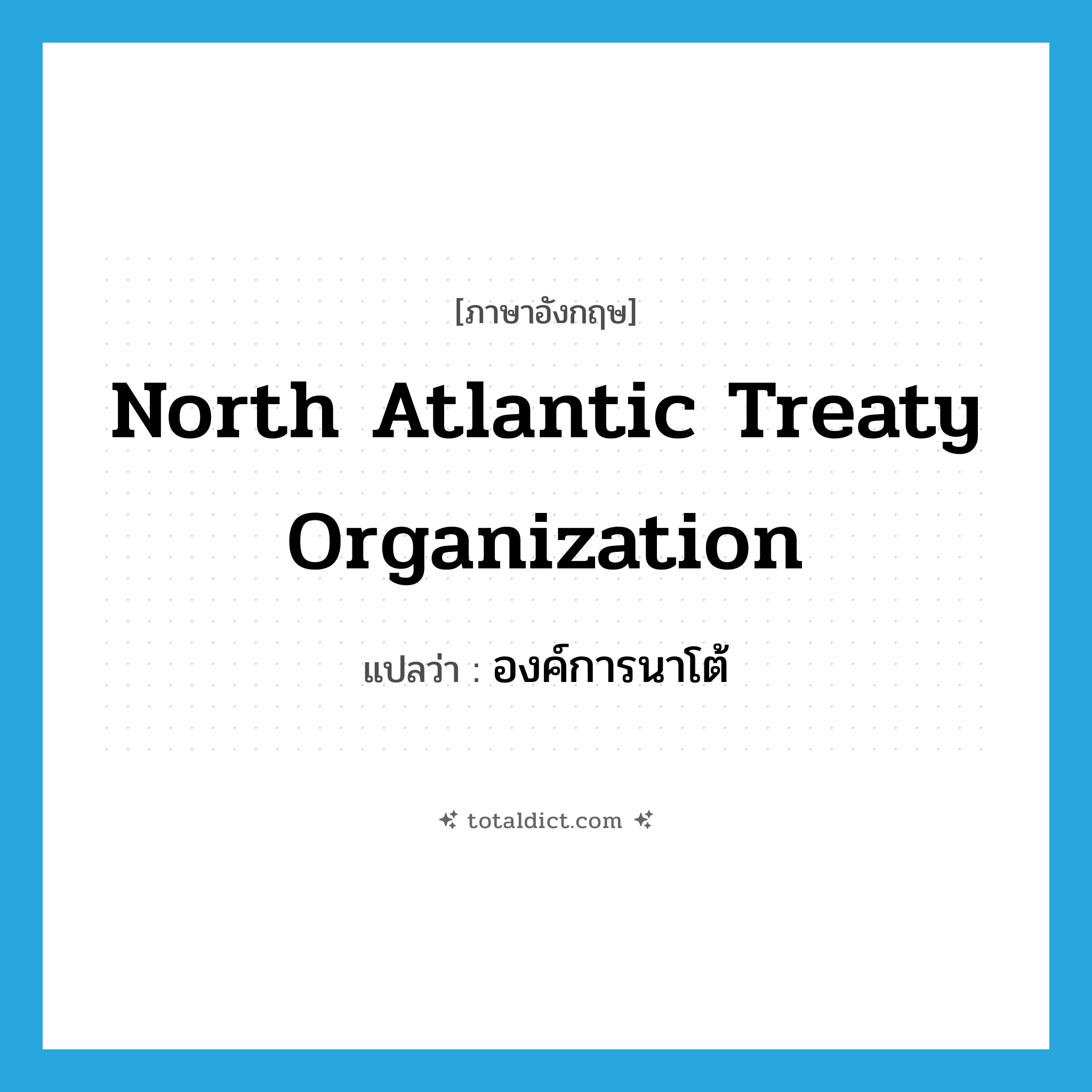 North Atlantic Treaty Organization แปลว่า?, คำศัพท์ภาษาอังกฤษ North Atlantic Treaty Organization แปลว่า องค์การนาโต้ ประเภท N หมวด N