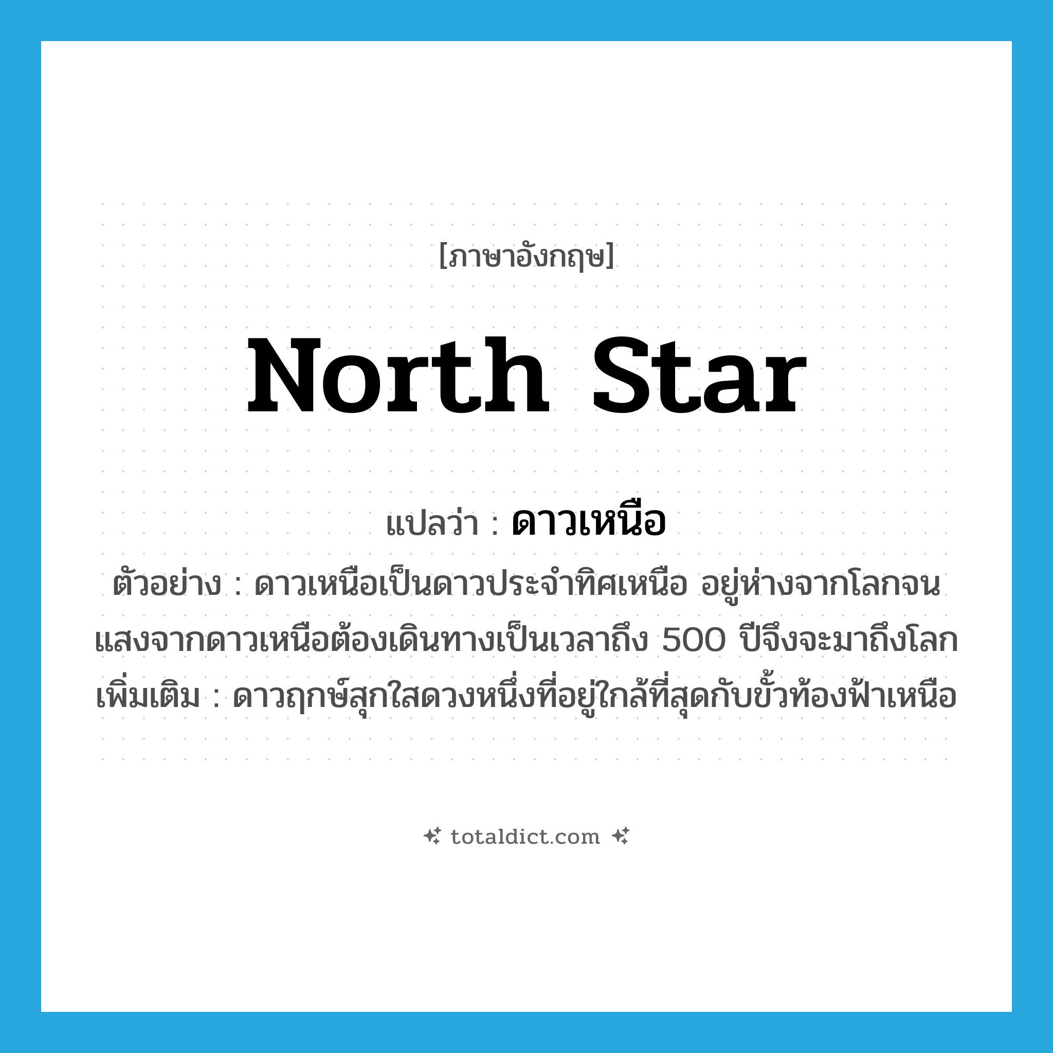 North Star แปลว่า?, คำศัพท์ภาษาอังกฤษ North Star แปลว่า ดาวเหนือ ประเภท N ตัวอย่าง ดาวเหนือเป็นดาวประจำทิศเหนือ อยู่ห่างจากโลกจนแสงจากดาวเหนือต้องเดินทางเป็นเวลาถึง 500 ปีจึงจะมาถึงโลก เพิ่มเติม ดาวฤกษ์สุกใสดวงหนึ่งที่อยู่ใกล้ที่สุดกับขั้วท้องฟ้าเหนือ หมวด N