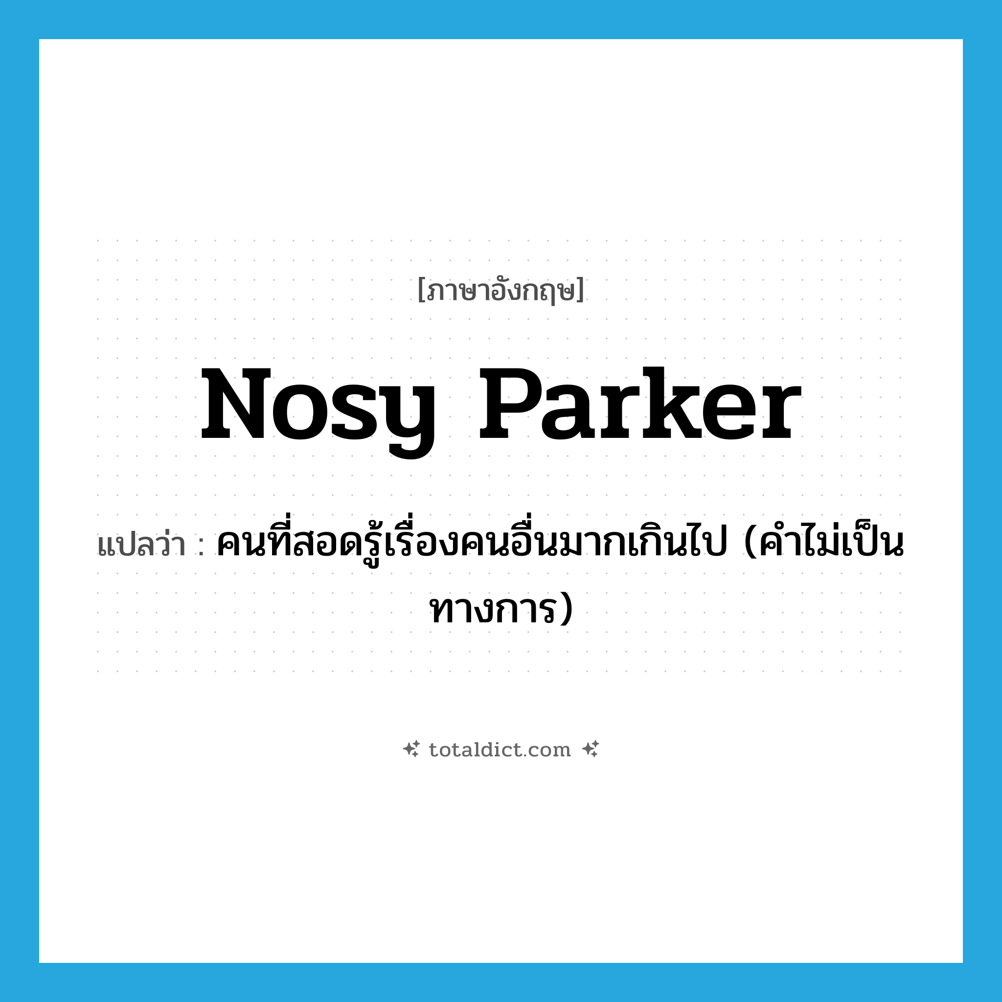 nosy parker แปลว่า?, คำศัพท์ภาษาอังกฤษ nosy parker แปลว่า คนที่สอดรู้เรื่องคนอื่นมากเกินไป (คำไม่เป็นทางการ) ประเภท N หมวด N