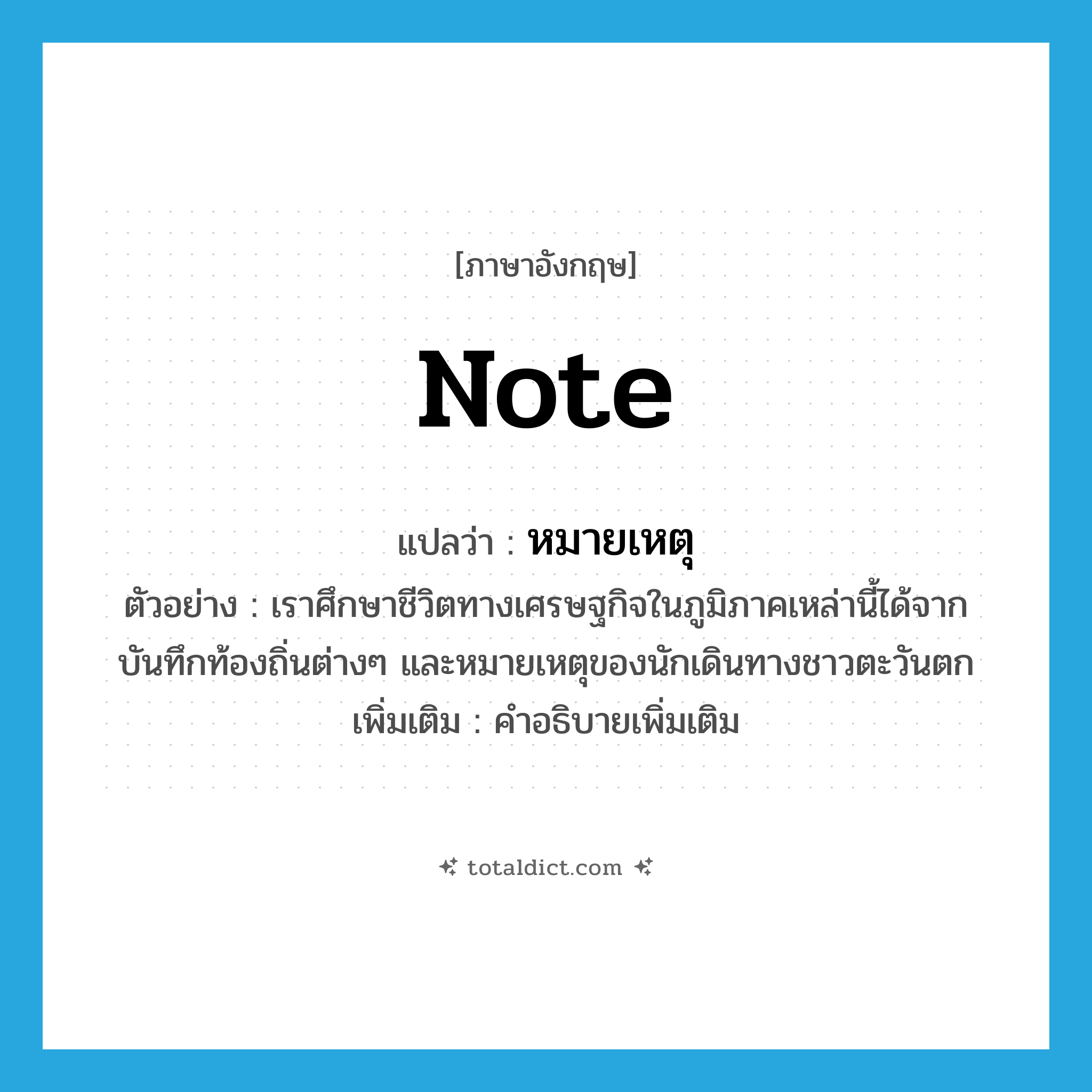 note แปลว่า?, คำศัพท์ภาษาอังกฤษ note แปลว่า หมายเหตุ ประเภท N ตัวอย่าง เราศึกษาชีวิตทางเศรษฐกิจในภูมิภาคเหล่านี้ได้จากบันทึกท้องถิ่นต่างๆ และหมายเหตุของนักเดินทางชาวตะวันตก เพิ่มเติม คำอธิบายเพิ่มเติม หมวด N