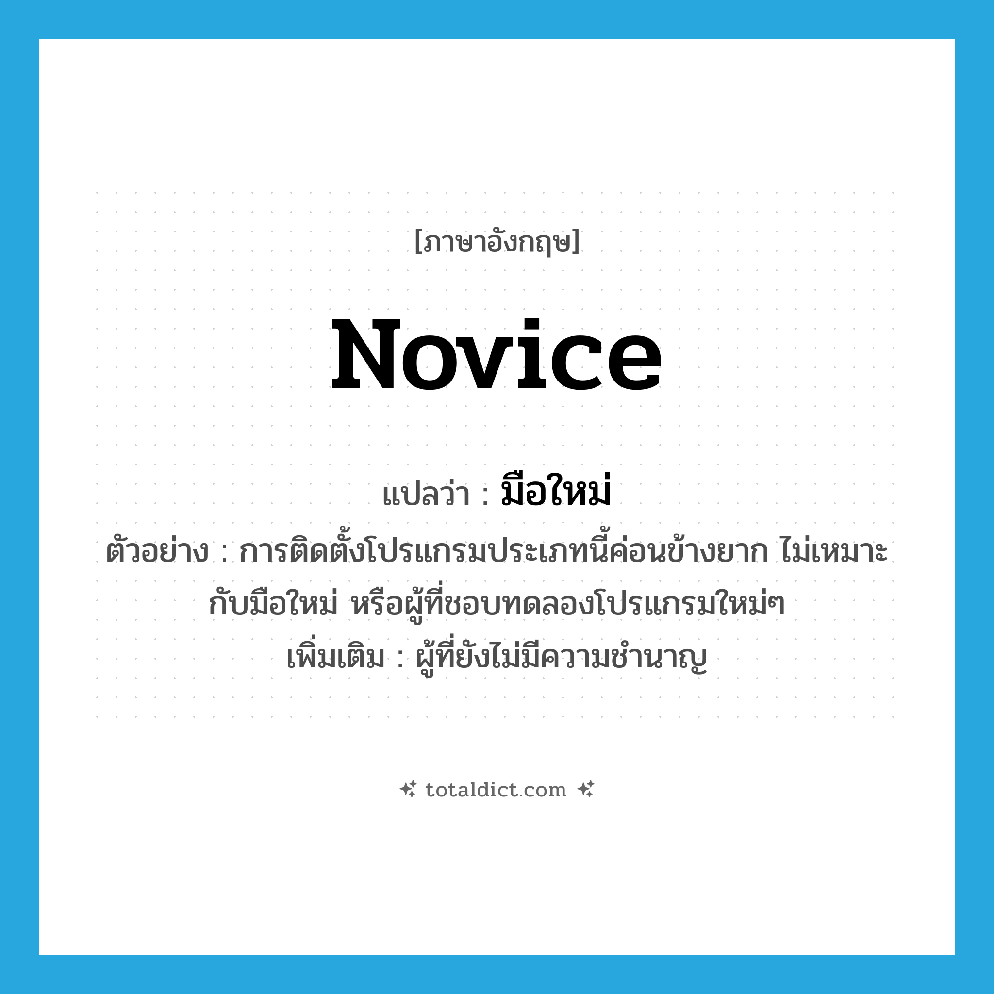 novice แปลว่า?, คำศัพท์ภาษาอังกฤษ novice แปลว่า มือใหม่ ประเภท N ตัวอย่าง การติดตั้งโปรแกรมประเภทนี้ค่อนข้างยาก ไม่เหมาะกับมือใหม่ หรือผู้ที่ชอบทดลองโปรแกรมใหม่ๆ เพิ่มเติม ผู้ที่ยังไม่มีความชำนาญ หมวด N