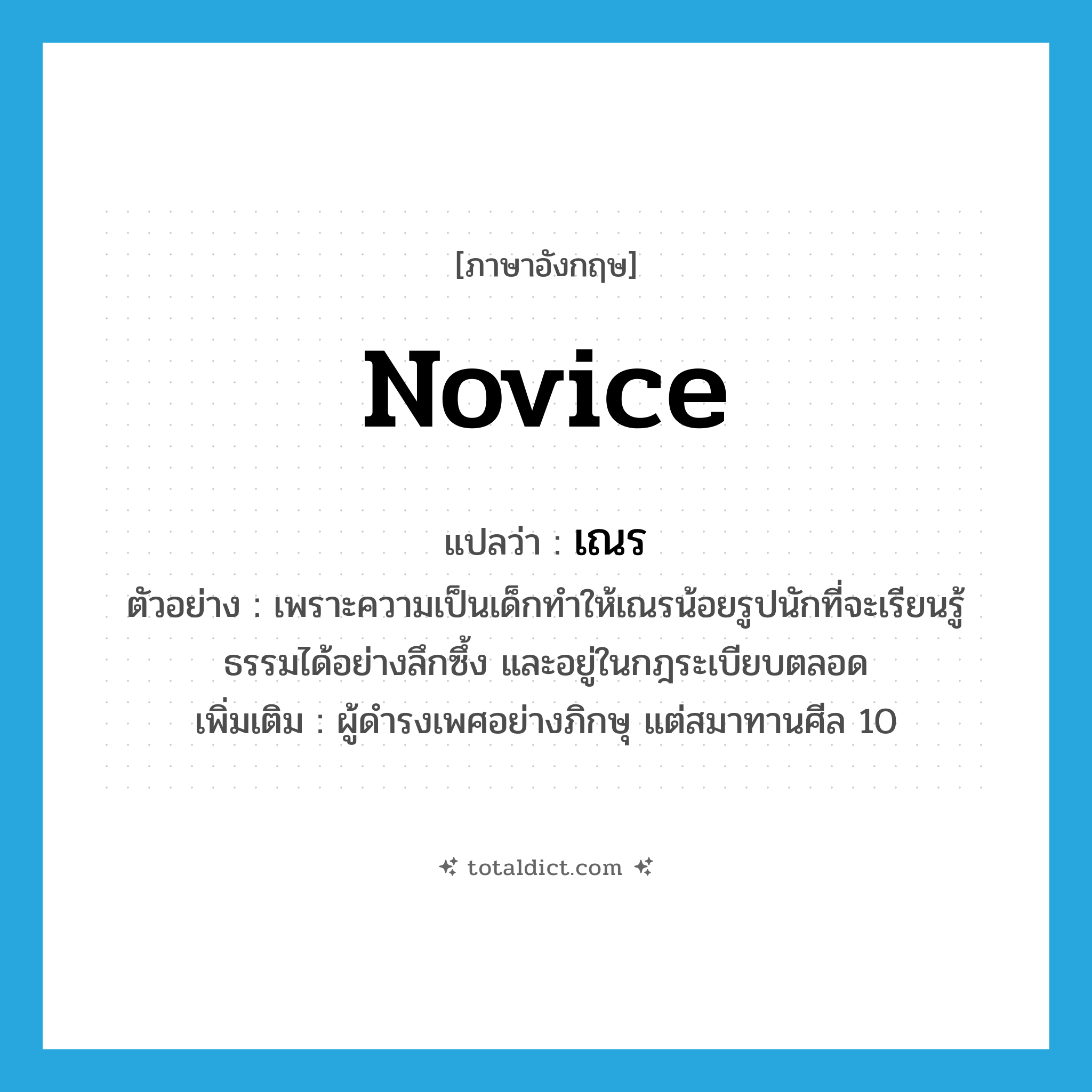 novice แปลว่า?, คำศัพท์ภาษาอังกฤษ novice แปลว่า เณร ประเภท N ตัวอย่าง เพราะความเป็นเด็กทำให้เณรน้อยรูปนักที่จะเรียนรู้ธรรมได้อย่างลึกซึ้ง และอยู่ในกฎระเบียบตลอด เพิ่มเติม ผู้ดำรงเพศอย่างภิกษุ แต่สมาทานศีล 10 หมวด N