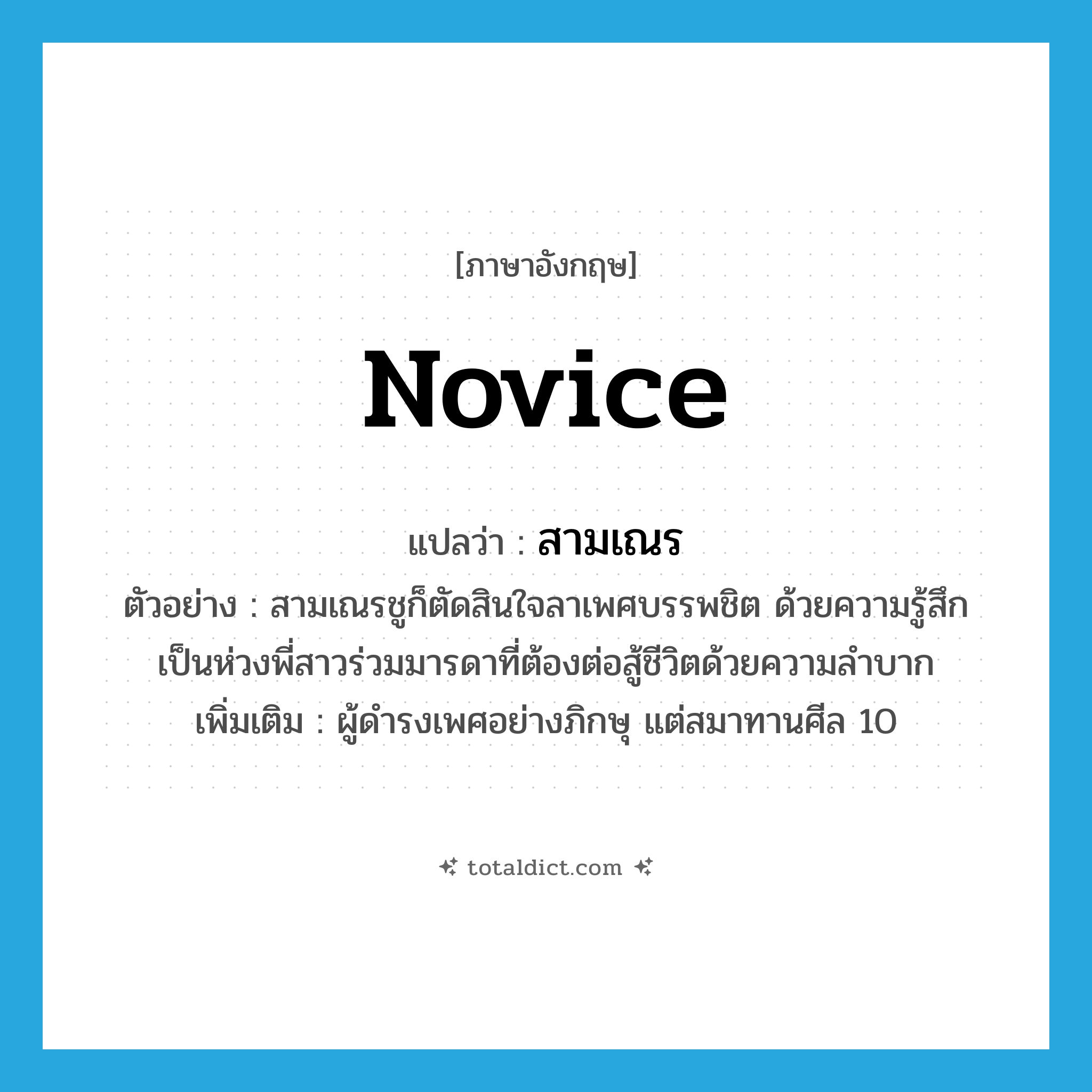 novice แปลว่า?, คำศัพท์ภาษาอังกฤษ novice แปลว่า สามเณร ประเภท N ตัวอย่าง สามเณรชูก็ตัดสินใจลาเพศบรรพชิต ด้วยความรู้สึกเป็นห่วงพี่สาวร่วมมารดาที่ต้องต่อสู้ชีวิตด้วยความลำบาก เพิ่มเติม ผู้ดำรงเพศอย่างภิกษุ แต่สมาทานศีล 10 หมวด N