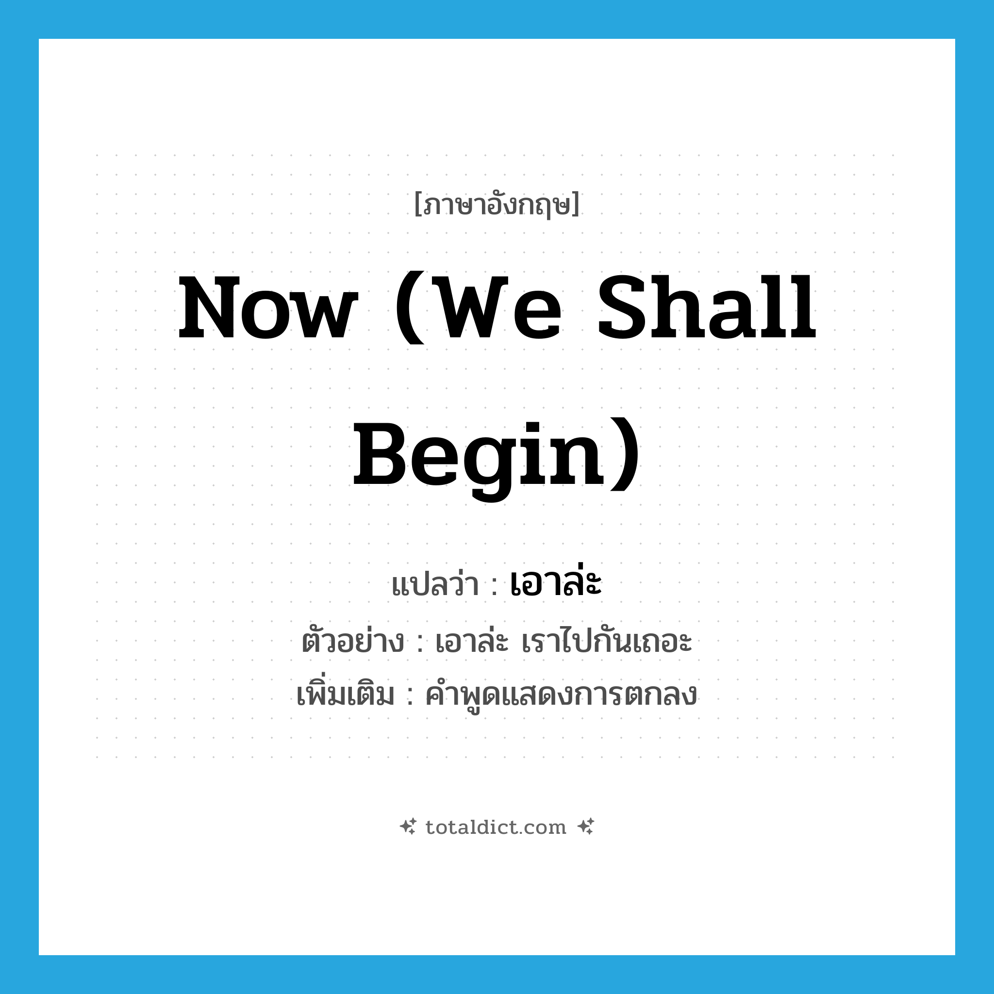 now (we shall begin) แปลว่า?, คำศัพท์ภาษาอังกฤษ now (we shall begin) แปลว่า เอาล่ะ ประเภท INT ตัวอย่าง เอาล่ะ เราไปกันเถอะ เพิ่มเติม คำพูดแสดงการตกลง หมวด INT