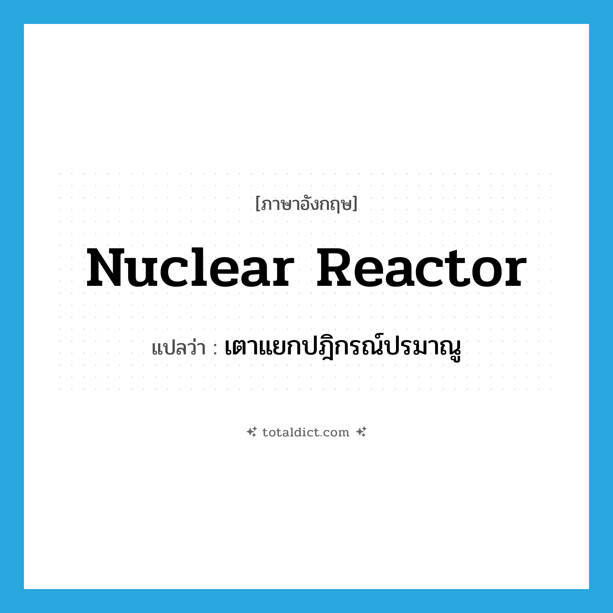 nuclear reactor แปลว่า?, คำศัพท์ภาษาอังกฤษ nuclear reactor แปลว่า เตาแยกปฎิกรณ์ปรมาณู ประเภท N หมวด N