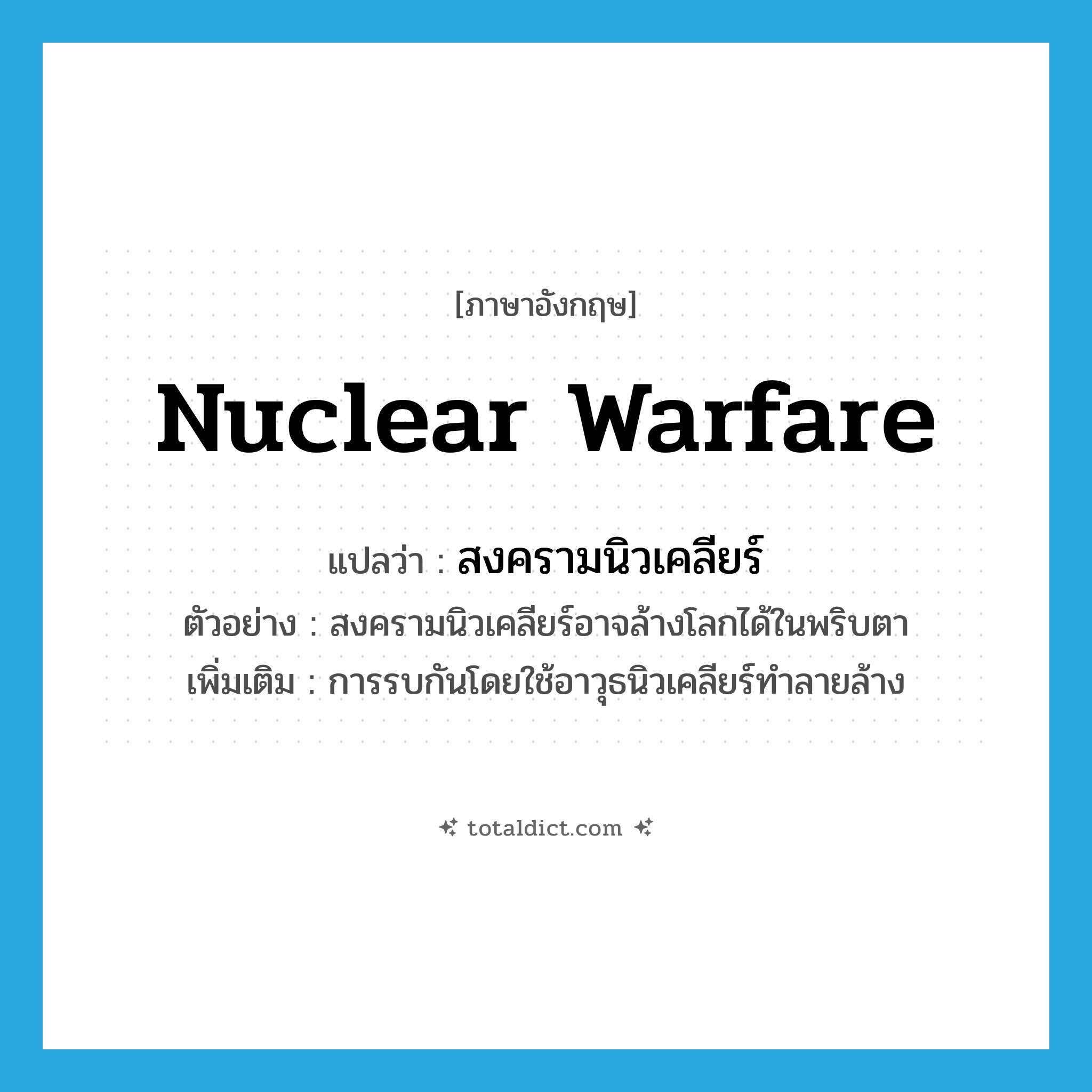 nuclear warfare แปลว่า?, คำศัพท์ภาษาอังกฤษ nuclear warfare แปลว่า สงครามนิวเคลียร์ ประเภท N ตัวอย่าง สงครามนิวเคลียร์อาจล้างโลกได้ในพริบตา เพิ่มเติม การรบกันโดยใช้อาวุธนิวเคลียร์ทำลายล้าง หมวด N