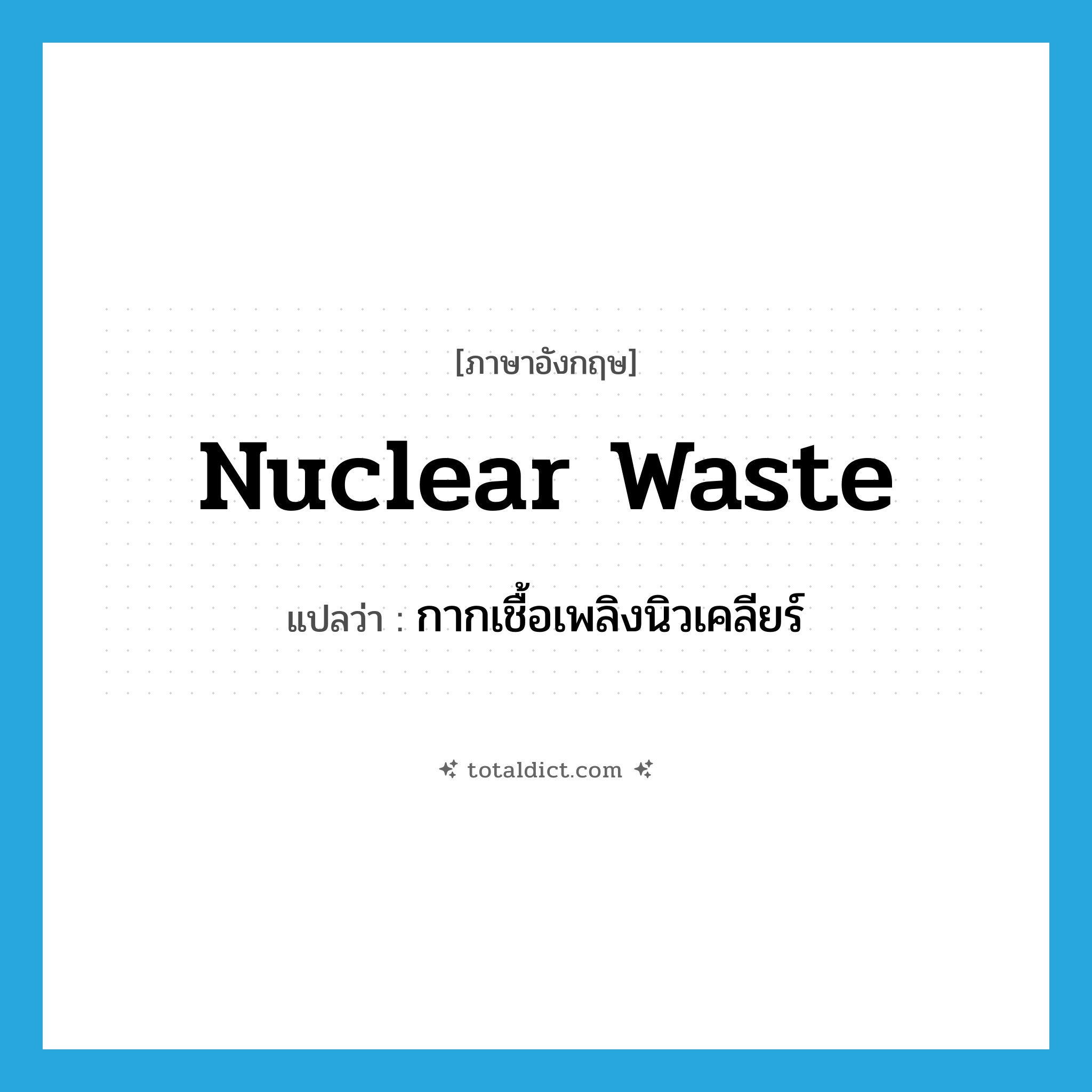 nuclear waste แปลว่า?, คำศัพท์ภาษาอังกฤษ nuclear waste แปลว่า กากเชื้อเพลิงนิวเคลียร์ ประเภท N หมวด N