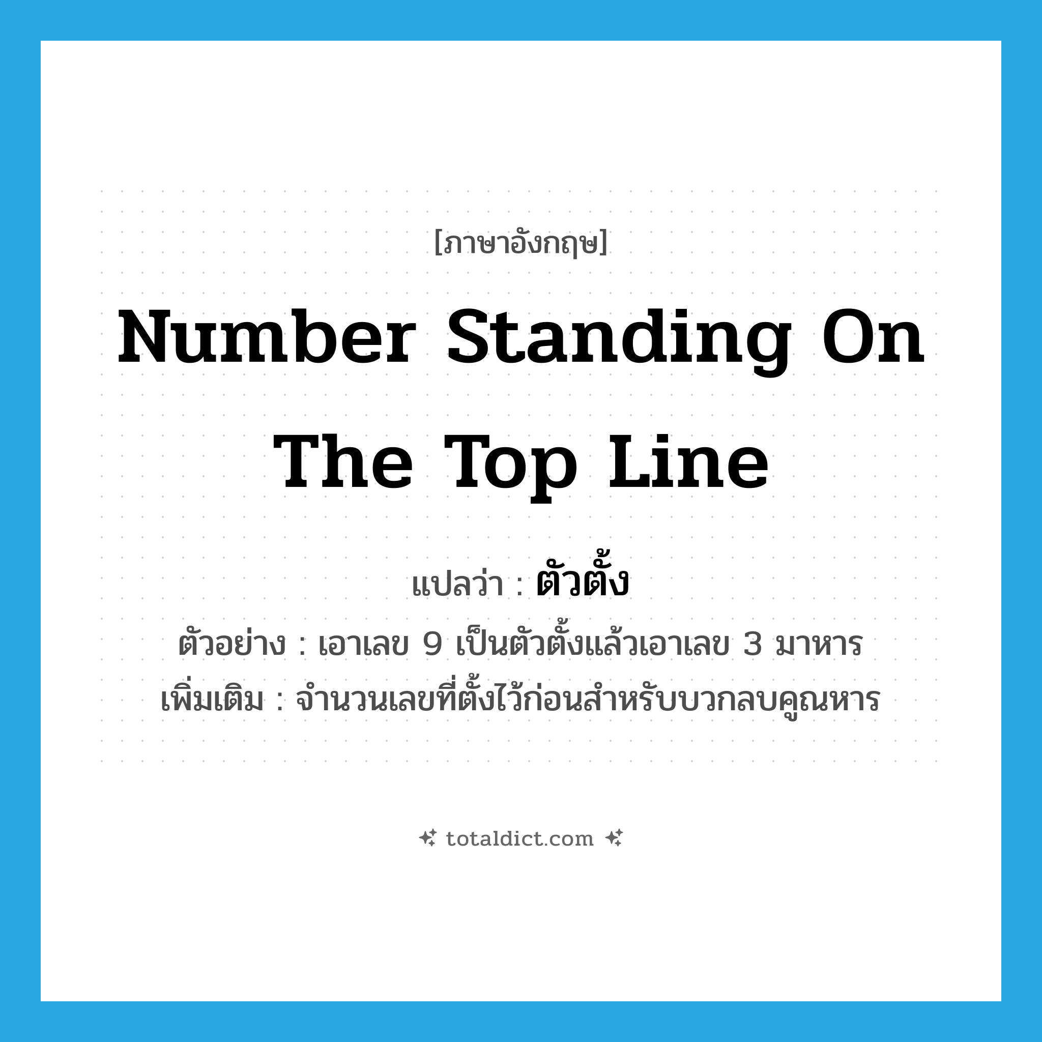 number standing on the top line แปลว่า?, คำศัพท์ภาษาอังกฤษ number standing on the top line แปลว่า ตัวตั้ง ประเภท N ตัวอย่าง เอาเลข 9 เป็นตัวตั้งแล้วเอาเลข 3 มาหาร เพิ่มเติม จำนวนเลขที่ตั้งไว้ก่อนสำหรับบวกลบคูณหาร หมวด N