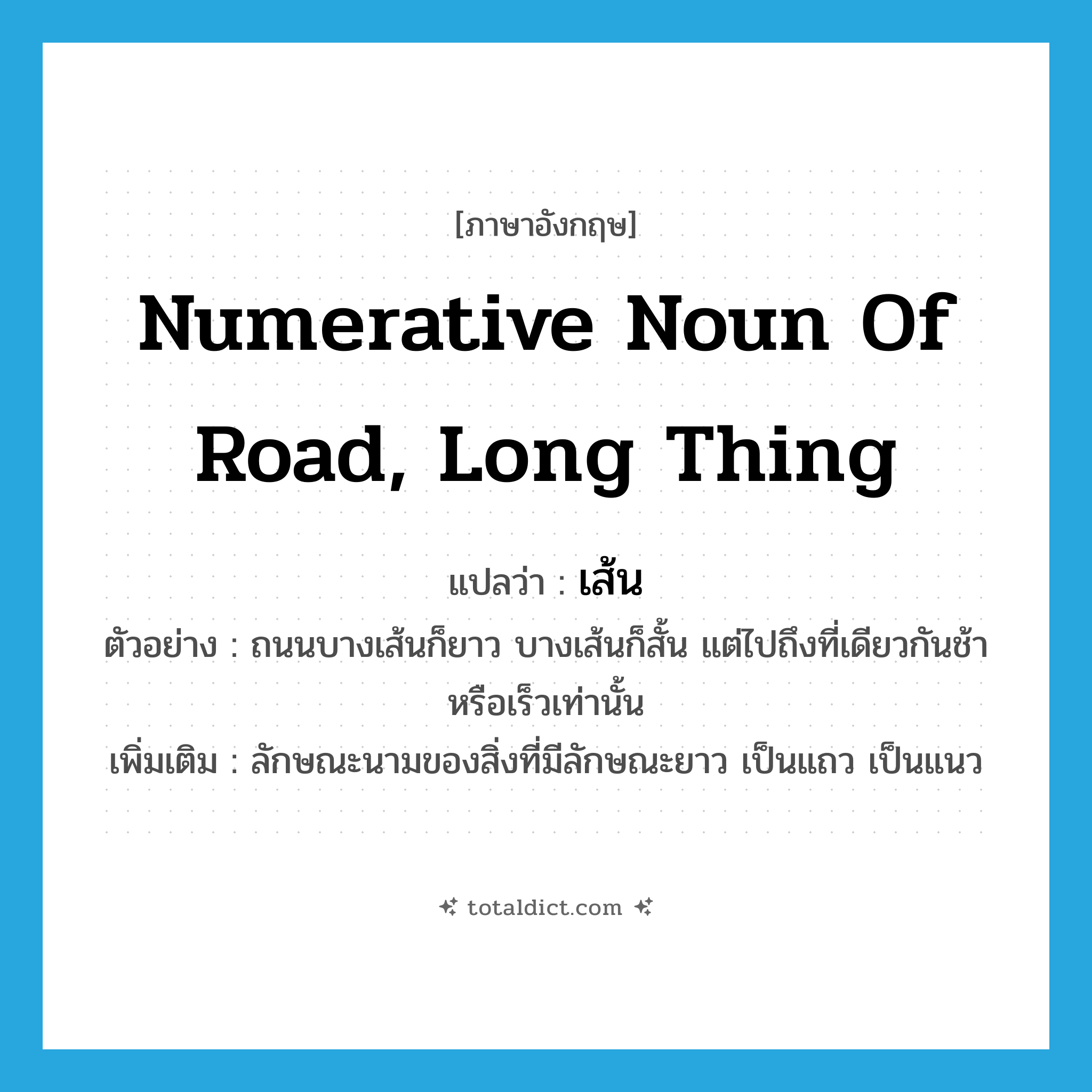 numerative noun of road, long thing แปลว่า?, คำศัพท์ภาษาอังกฤษ numerative noun of road, long thing แปลว่า เส้น ประเภท CLAS ตัวอย่าง ถนนบางเส้นก็ยาว บางเส้นก็สั้น แต่ไปถึงที่เดียวกันช้าหรือเร็วเท่านั้น เพิ่มเติม ลักษณะนามของสิ่งที่มีลักษณะยาว เป็นแถว เป็นแนว หมวด CLAS