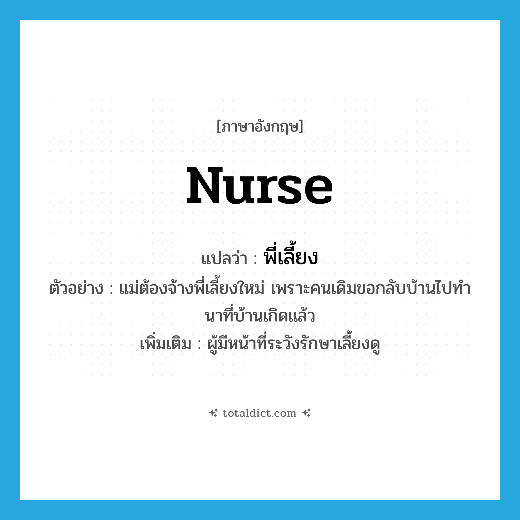 nurse แปลว่า?, คำศัพท์ภาษาอังกฤษ nurse แปลว่า พี่เลี้ยง ประเภท N ตัวอย่าง แม่ต้องจ้างพี่เลี้ยงใหม่ เพราะคนเดิมขอกลับบ้านไปทำนาที่บ้านเกิดแล้ว เพิ่มเติม ผู้มีหน้าที่ระวังรักษาเลี้ยงดู หมวด N