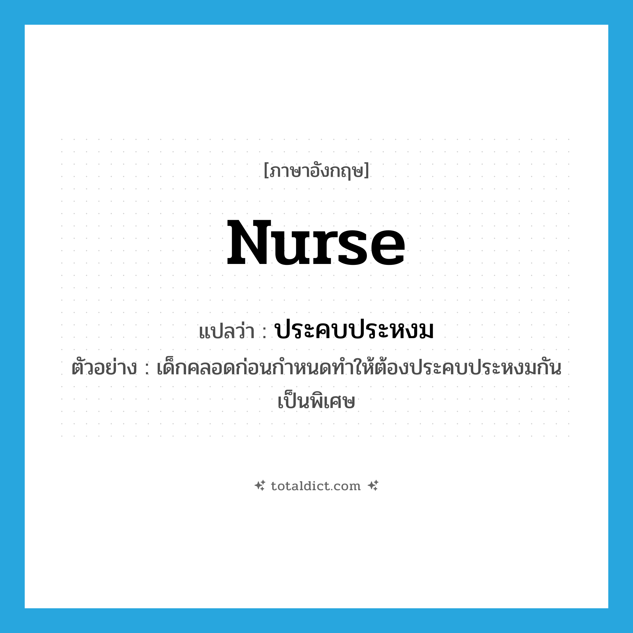 nurse แปลว่า?, คำศัพท์ภาษาอังกฤษ nurse แปลว่า ประคบประหงม ประเภท V ตัวอย่าง เด็กคลอดก่อนกำหนดทำให้ต้องประคบประหงมกันเป็นพิเศษ หมวด V