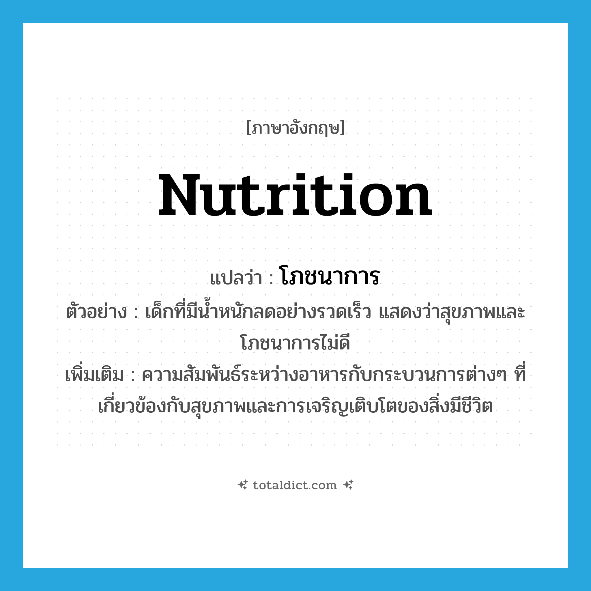 nutrition แปลว่า?, คำศัพท์ภาษาอังกฤษ nutrition แปลว่า โภชนาการ ประเภท N ตัวอย่าง เด็กที่มีน้ำหนักลดอย่างรวดเร็ว แสดงว่าสุขภาพและโภชนาการไม่ดี เพิ่มเติม ความสัมพันธ์ระหว่างอาหารกับกระบวนการต่างๆ ที่เกี่ยวข้องกับสุขภาพและการเจริญเติบโตของสิ่งมีชีวิต หมวด N