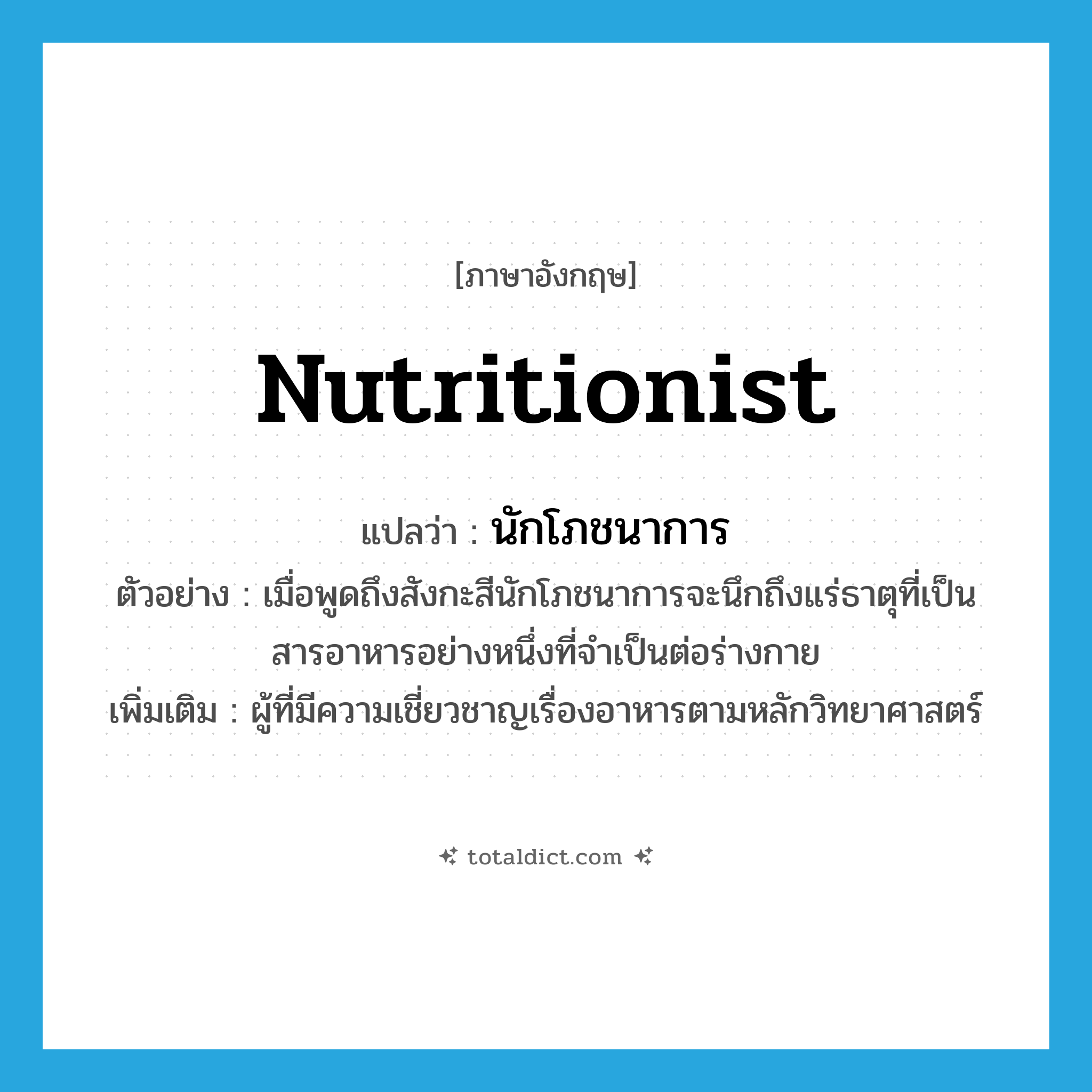 nutritionist แปลว่า?, คำศัพท์ภาษาอังกฤษ nutritionist แปลว่า นักโภชนาการ ประเภท N ตัวอย่าง เมื่อพูดถึงสังกะสีนักโภชนาการจะนึกถึงแร่ธาตุที่เป็นสารอาหารอย่างหนึ่งที่จำเป็นต่อร่างกาย เพิ่มเติม ผู้ที่มีความเชี่ยวชาญเรื่องอาหารตามหลักวิทยาศาสตร์ หมวด N