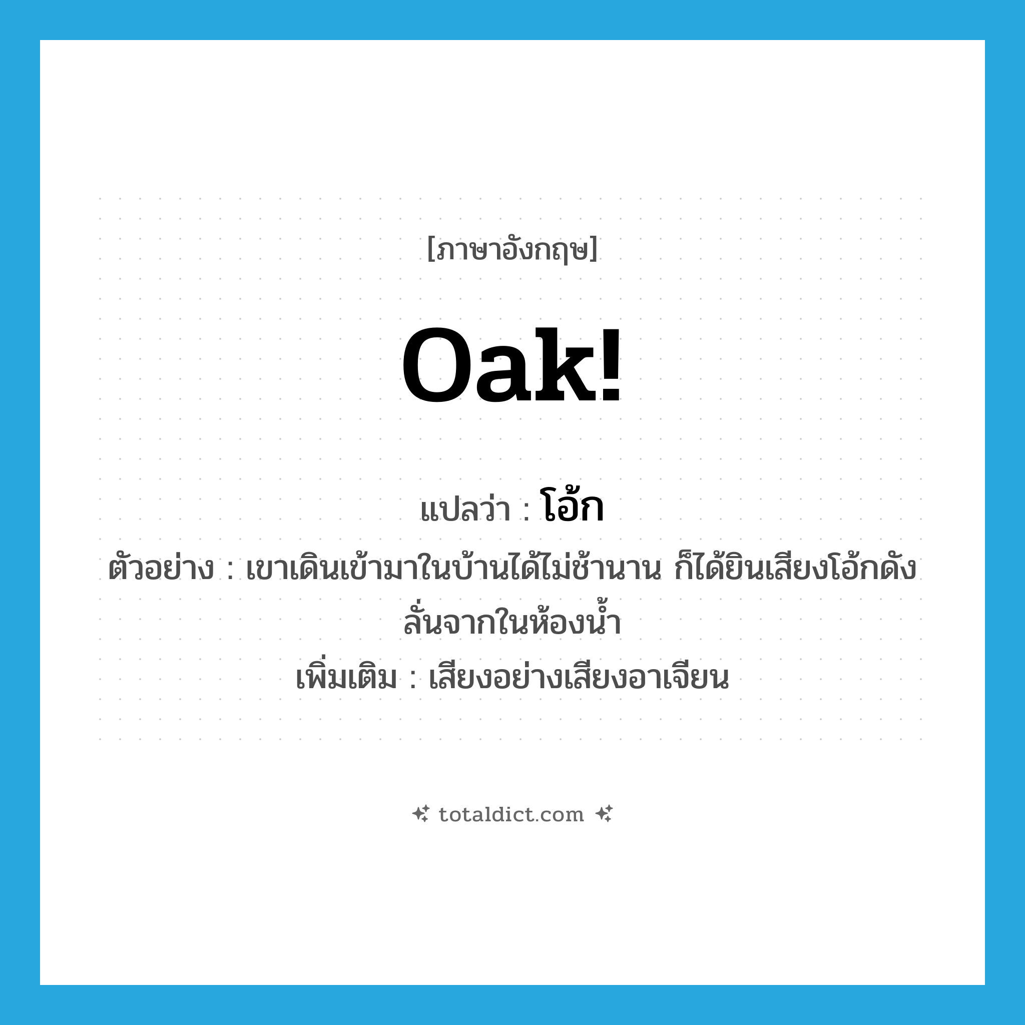 oak! แปลว่า?, คำศัพท์ภาษาอังกฤษ oak! แปลว่า โอ้ก ประเภท INT ตัวอย่าง เขาเดินเข้ามาในบ้านได้ไม่ช้านาน ก็ได้ยินเสียงโอ้กดังลั่นจากในห้องน้ำ เพิ่มเติม เสียงอย่างเสียงอาเจียน หมวด INT