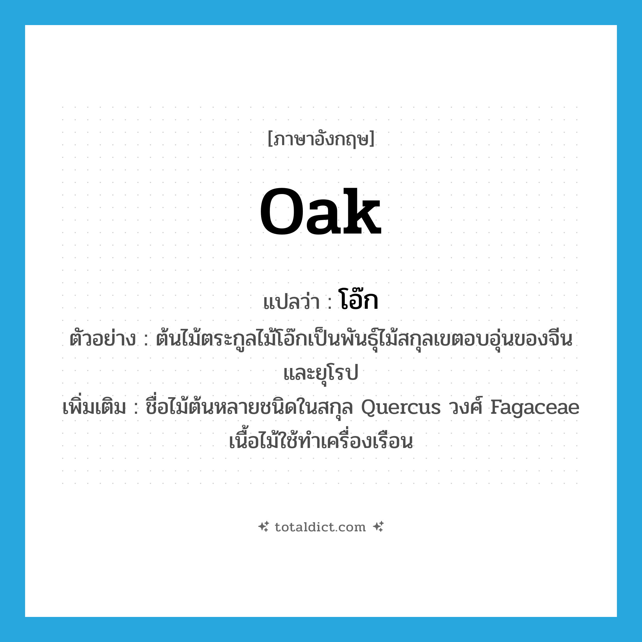 oak! แปลว่า?, คำศัพท์ภาษาอังกฤษ oak แปลว่า โอ๊ก ประเภท N ตัวอย่าง ต้นไม้ตระกูลไม้โอ๊กเป็นพันธุ์ไม้สกุลเขตอบอุ่นของจีน และยุโรป เพิ่มเติม ชื่อไม้ต้นหลายชนิดในสกุล Quercus วงศ์ Fagaceae เนื้อไม้ใช้ทำเครื่องเรือน หมวด N