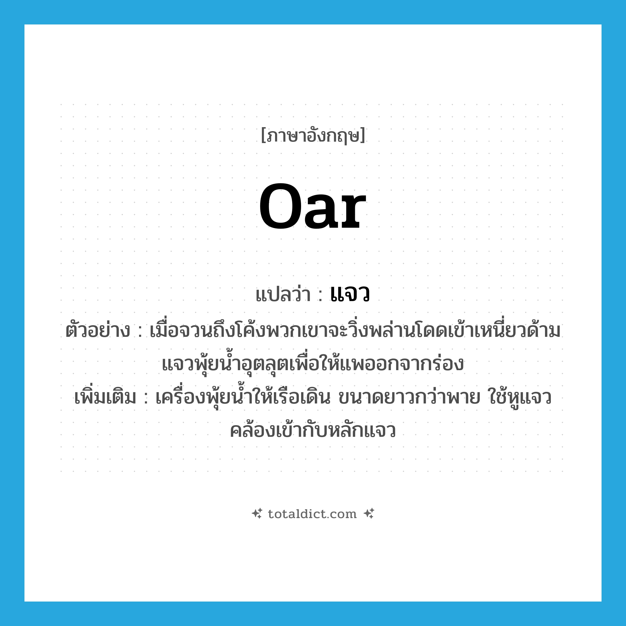 oar แปลว่า?, คำศัพท์ภาษาอังกฤษ oar แปลว่า แจว ประเภท N ตัวอย่าง เมื่อจวนถึงโค้งพวกเขาจะวิ่งพล่านโดดเข้าเหนี่ยวด้ามแจวพุ้ยน้ำอุตลุตเพื่อให้แพออกจากร่อง เพิ่มเติม เครื่องพุ้ยน้ำให้เรือเดิน ขนาดยาวกว่าพาย ใช้หูแจวคล้องเข้ากับหลักแจว หมวด N