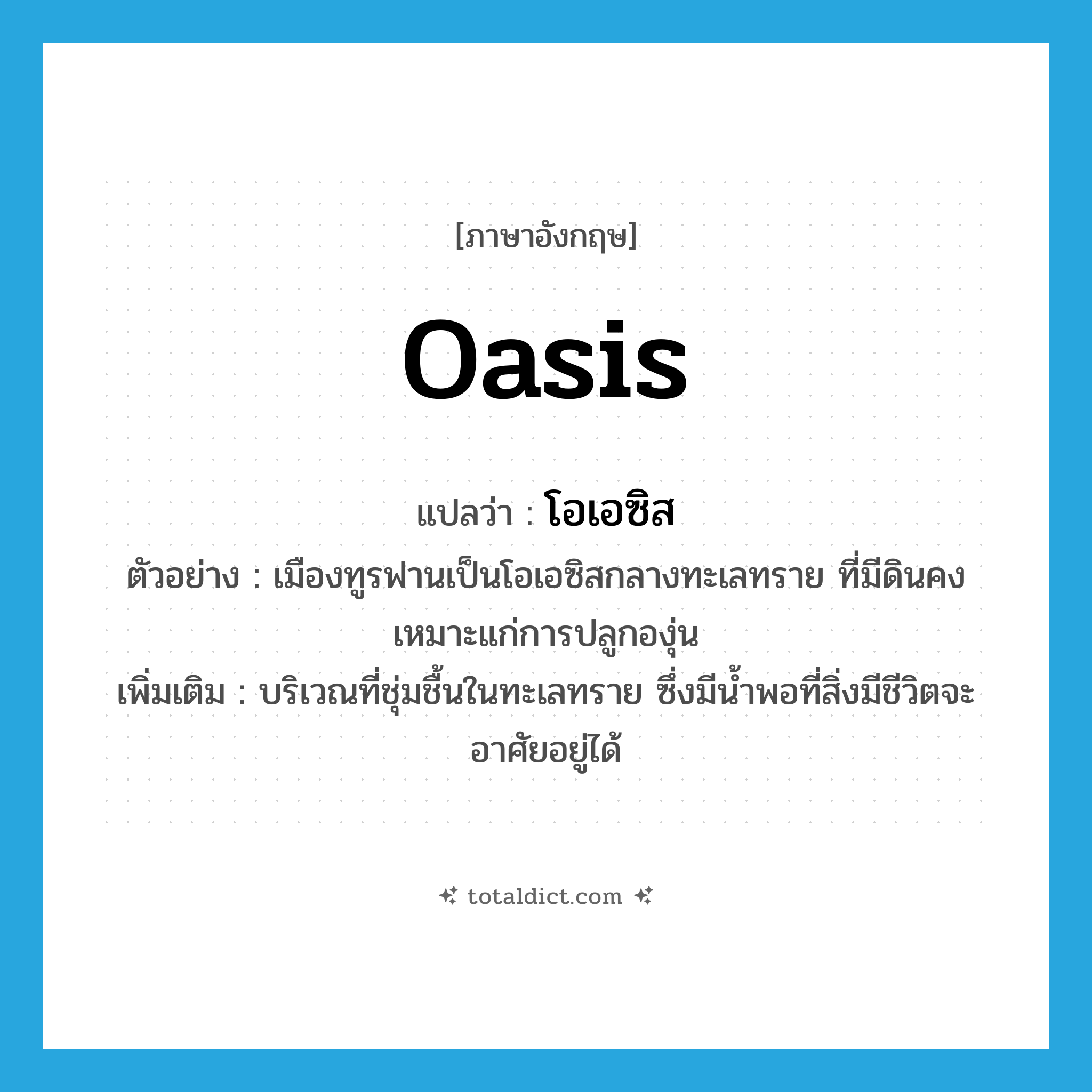 oasis แปลว่า?, คำศัพท์ภาษาอังกฤษ oasis แปลว่า โอเอซิส ประเภท N ตัวอย่าง เมืองทูรฟานเป็นโอเอซิสกลางทะเลทราย ที่มีดินคงเหมาะแก่การปลูกองุ่น เพิ่มเติม บริเวณที่ชุ่มชื้นในทะเลทราย ซึ่งมีน้ำพอที่สิ่งมีชีวิตจะอาศัยอยู่ได้ หมวด N