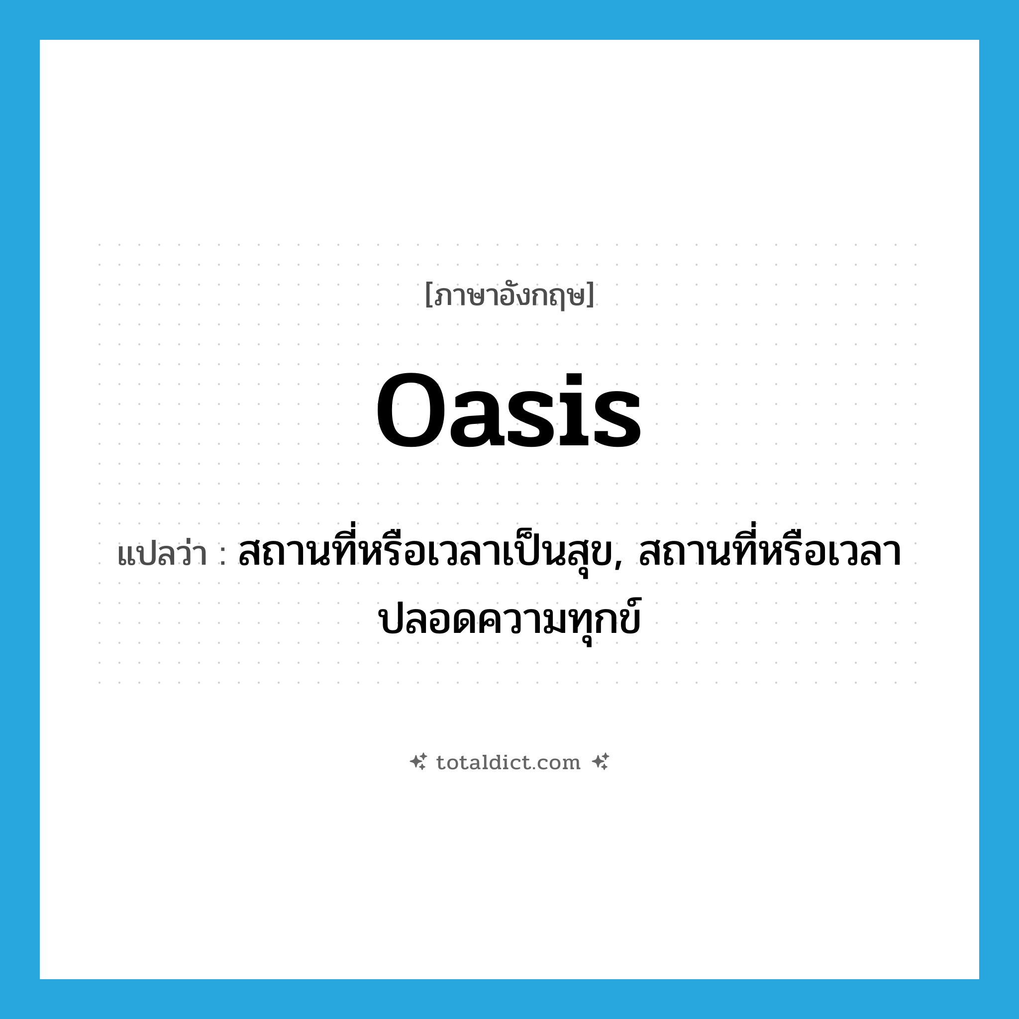 oasis แปลว่า?, คำศัพท์ภาษาอังกฤษ oasis แปลว่า สถานที่หรือเวลาเป็นสุข, สถานที่หรือเวลาปลอดความทุกข์ ประเภท N หมวด N