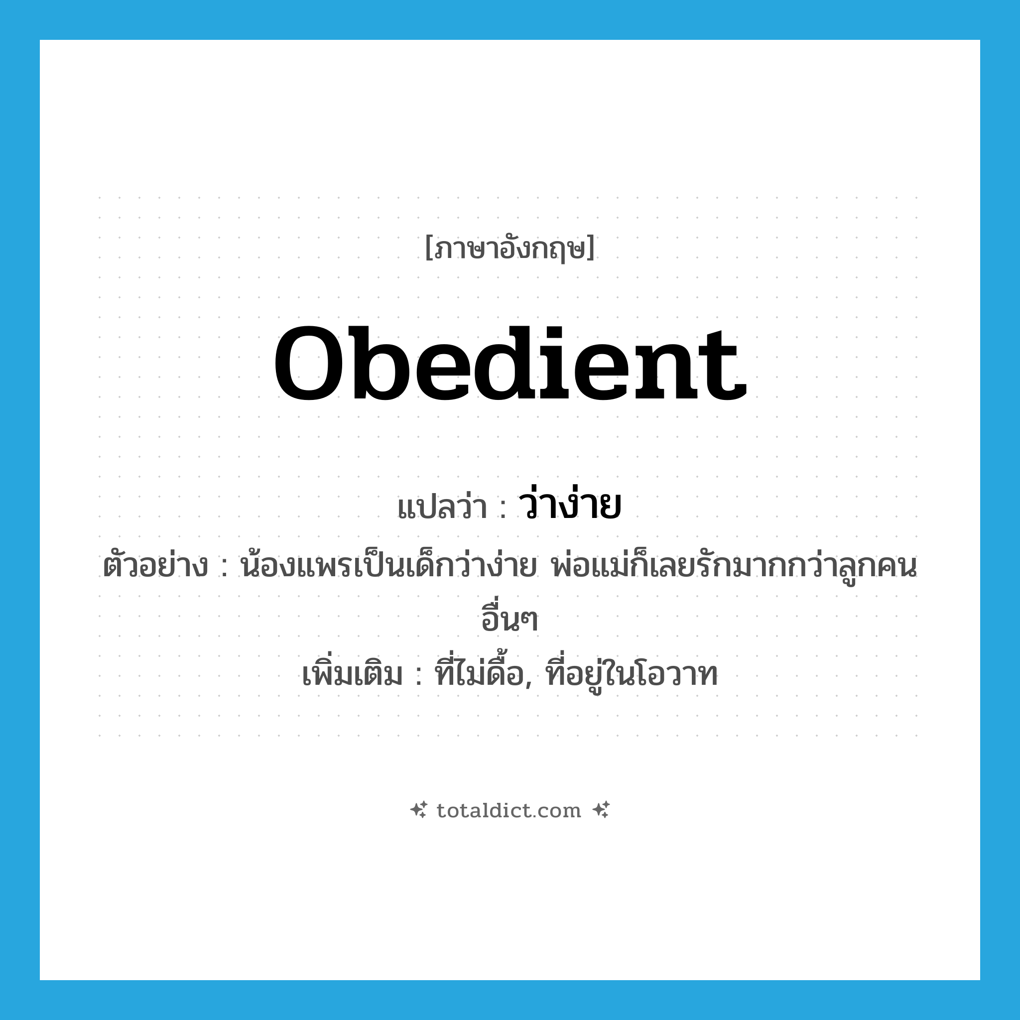 obedient แปลว่า?, คำศัพท์ภาษาอังกฤษ obedient แปลว่า ว่าง่าย ประเภท ADJ ตัวอย่าง น้องแพรเป็นเด็กว่าง่าย พ่อแม่ก็เลยรักมากกว่าลูกคนอื่นๆ เพิ่มเติม ที่ไม่ดื้อ, ที่อยู่ในโอวาท หมวด ADJ