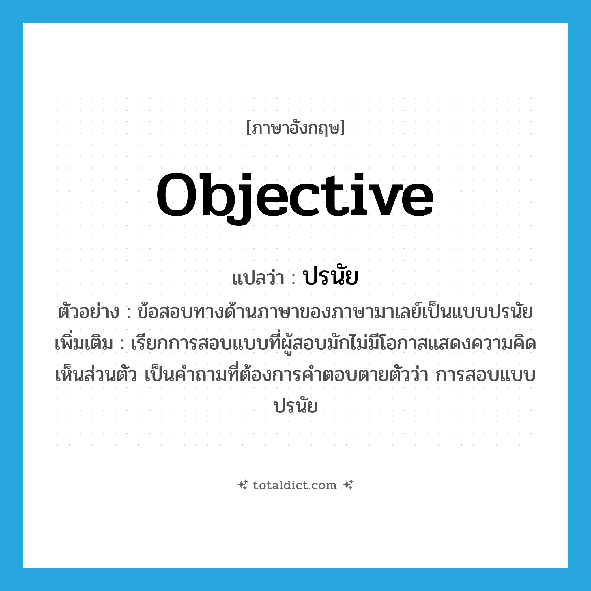 objective แปลว่า?, คำศัพท์ภาษาอังกฤษ objective แปลว่า ปรนัย ประเภท N ตัวอย่าง ข้อสอบทางด้านภาษาของภาษามาเลย์เป็นแบบปรนัย เพิ่มเติม เรียกการสอบแบบที่ผู้สอบมักไม่มีโอกาสแสดงความคิดเห็นส่วนตัว เป็นคำถามที่ต้องการคำตอบตายตัวว่า การสอบแบบปรนัย หมวด N