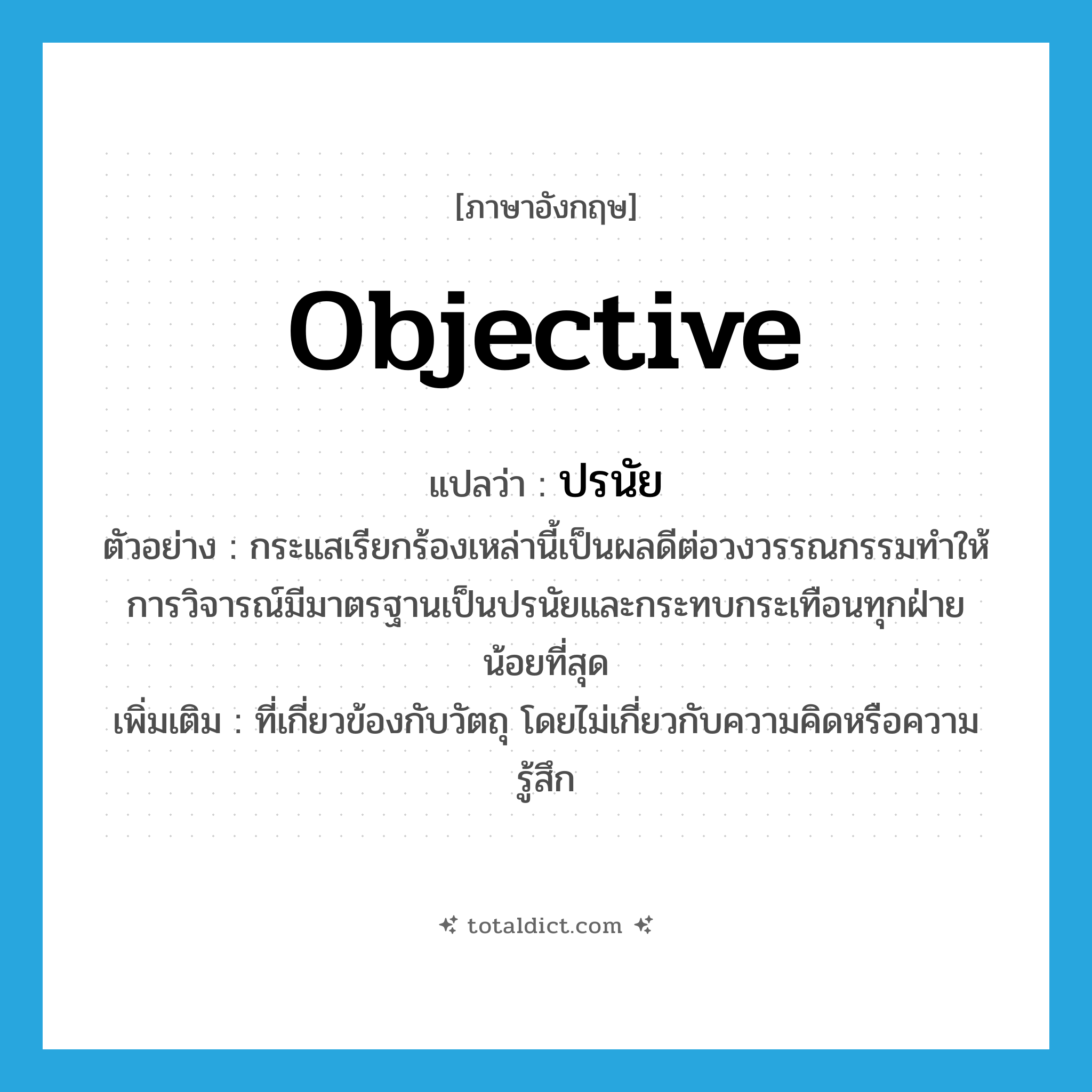 objective แปลว่า?, คำศัพท์ภาษาอังกฤษ objective แปลว่า ปรนัย ประเภท N ตัวอย่าง กระแสเรียกร้องเหล่านี้เป็นผลดีต่อวงวรรณกรรมทำให้การวิจารณ์มีมาตรฐานเป็นปรนัยและกระทบกระเทือนทุกฝ่ายน้อยที่สุด เพิ่มเติม ที่เกี่ยวข้องกับวัตถุ โดยไม่เกี่ยวกับความคิดหรือความรู้สึก หมวด N