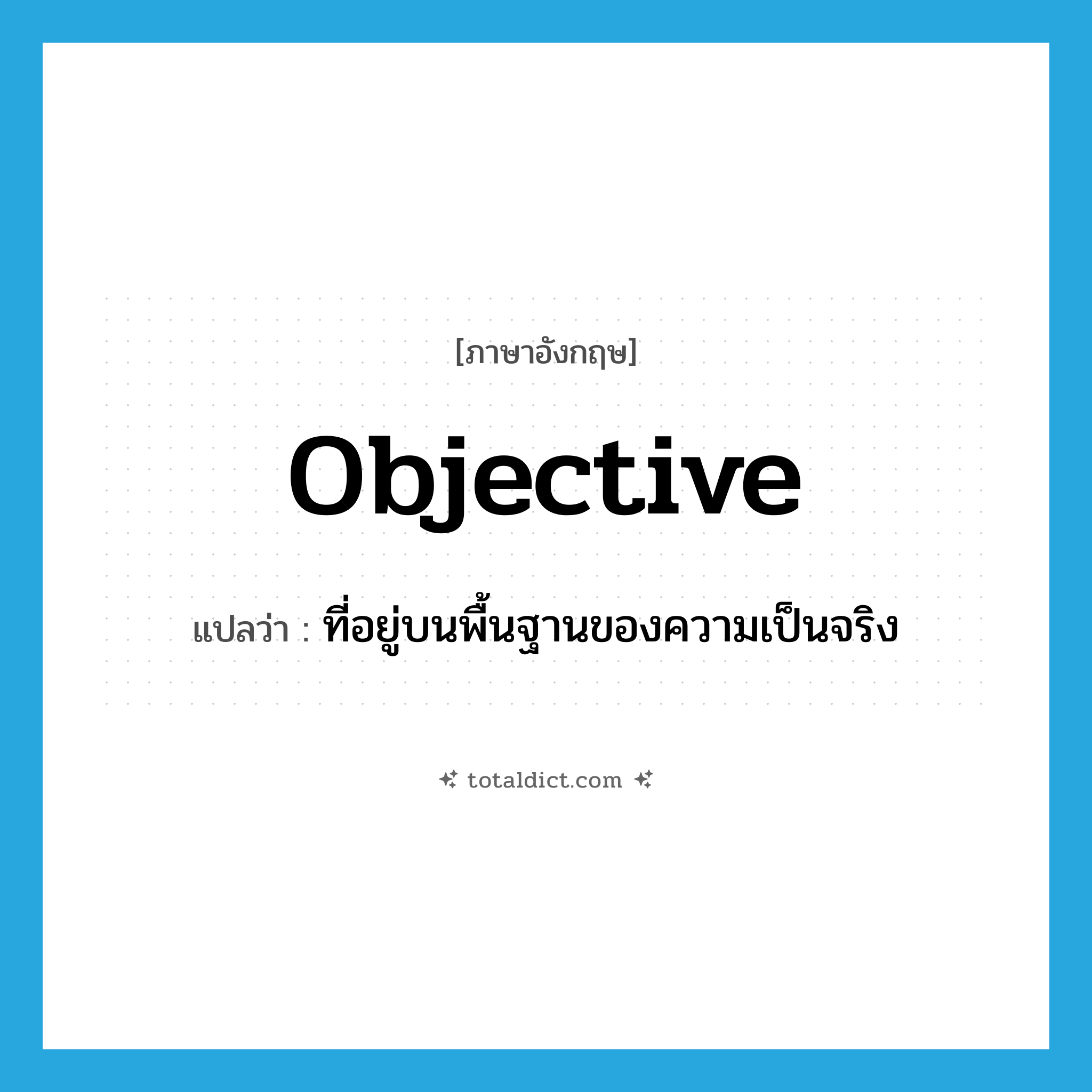 objective แปลว่า?, คำศัพท์ภาษาอังกฤษ objective แปลว่า ที่อยู่บนพื้นฐานของความเป็นจริง ประเภท ADJ หมวด ADJ