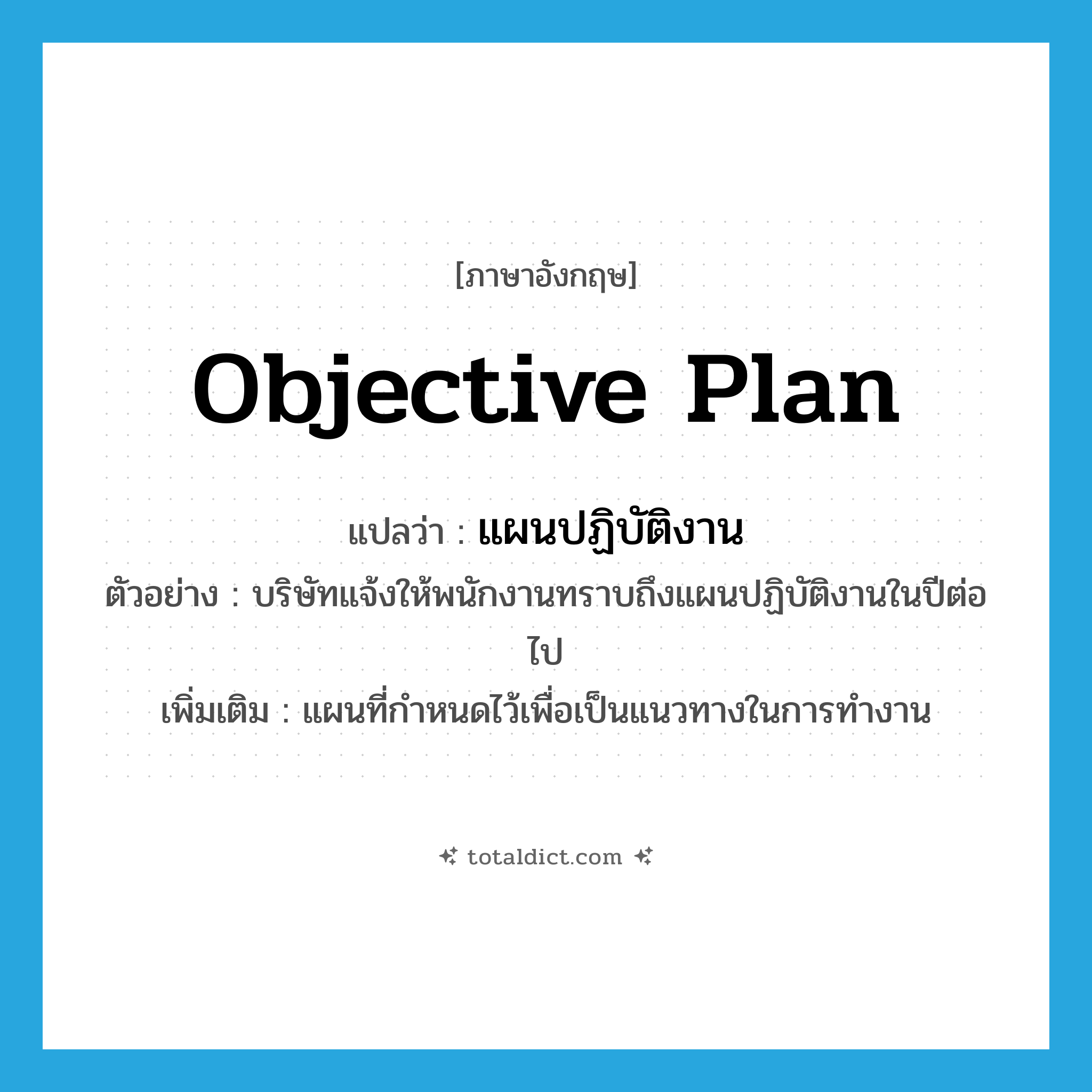 objective plan แปลว่า?, คำศัพท์ภาษาอังกฤษ objective plan แปลว่า แผนปฏิบัติงาน ประเภท N ตัวอย่าง บริษัทแจ้งให้พนักงานทราบถึงแผนปฏิบัติงานในปีต่อไป เพิ่มเติม แผนที่กำหนดไว้เพื่อเป็นแนวทางในการทำงาน หมวด N