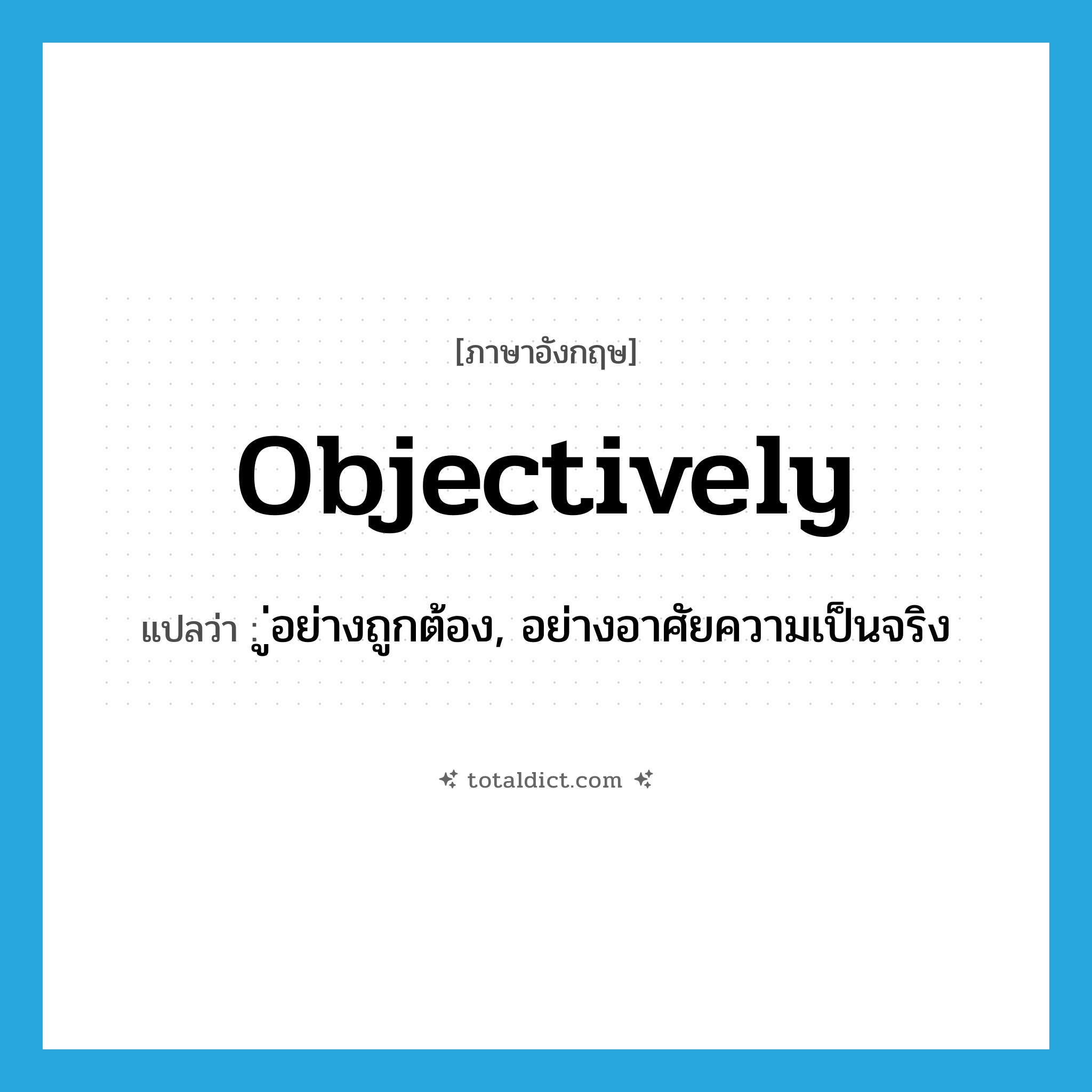 objectively แปลว่า?, คำศัพท์ภาษาอังกฤษ objectively แปลว่า ู่อย่างถูกต้อง, อย่างอาศัยความเป็นจริง ประเภท ADV หมวด ADV