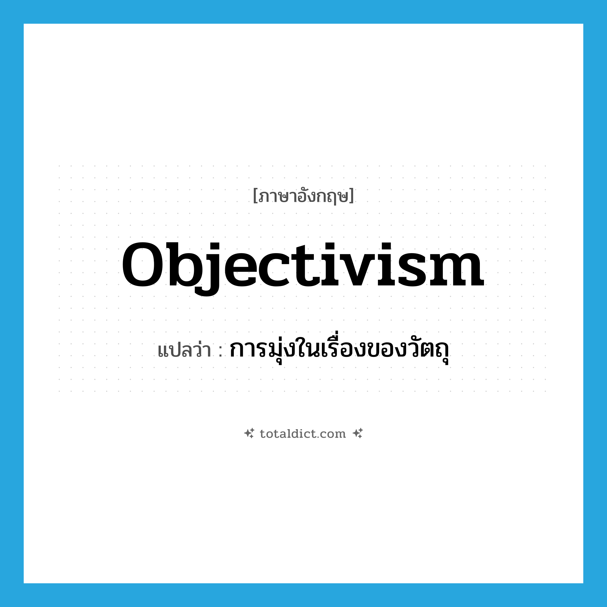 objectivism แปลว่า?, คำศัพท์ภาษาอังกฤษ objectivism แปลว่า การมุ่งในเรื่องของวัตถุ ประเภท N หมวด N