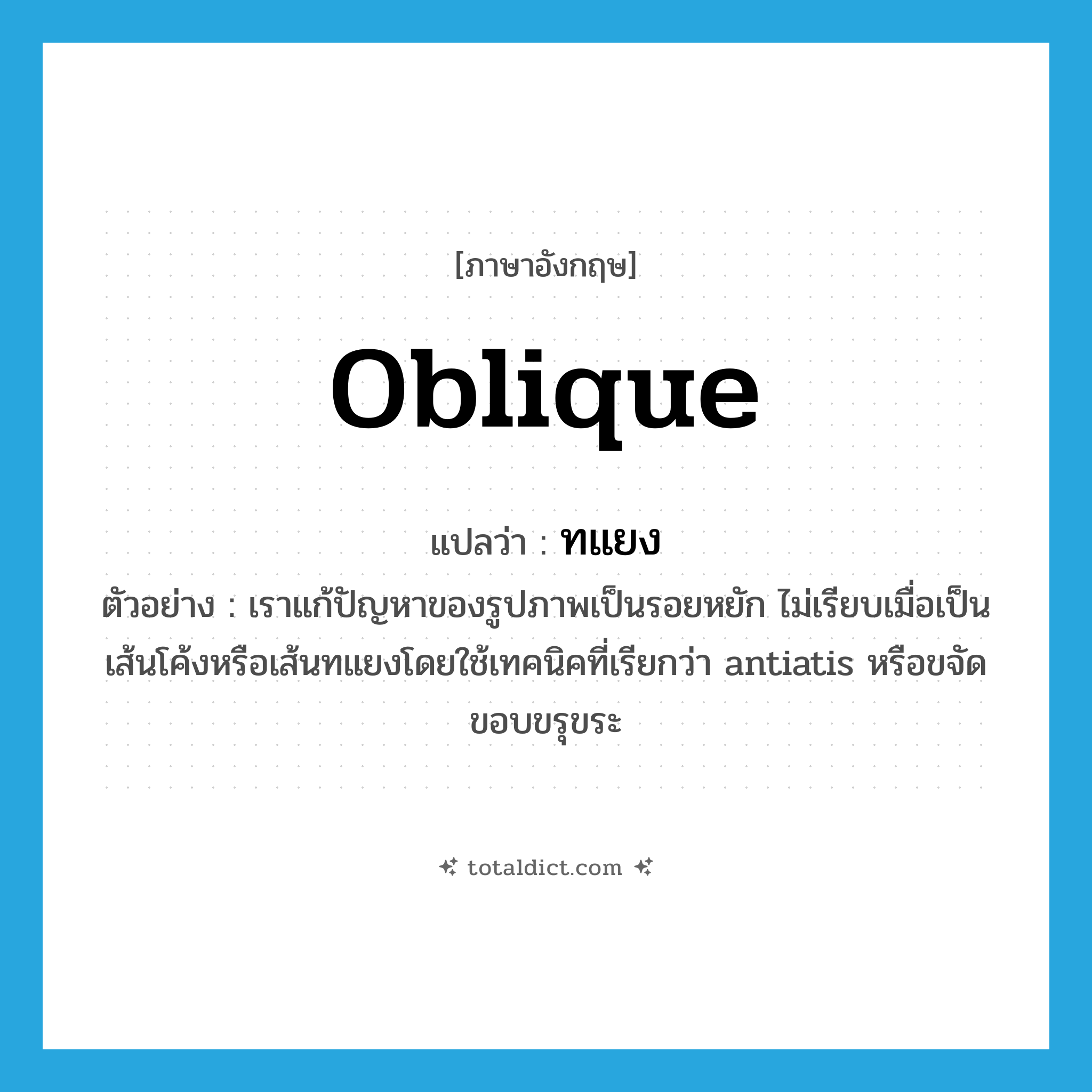 oblique แปลว่า?, คำศัพท์ภาษาอังกฤษ oblique แปลว่า ทแยง ประเภท ADJ ตัวอย่าง เราแก้ปัญหาของรูปภาพเป็นรอยหยัก ไม่เรียบเมื่อเป็นเส้นโค้งหรือเส้นทแยงโดยใช้เทคนิคที่เรียกว่า antiatis หรือขจัดขอบขรุขระ หมวด ADJ