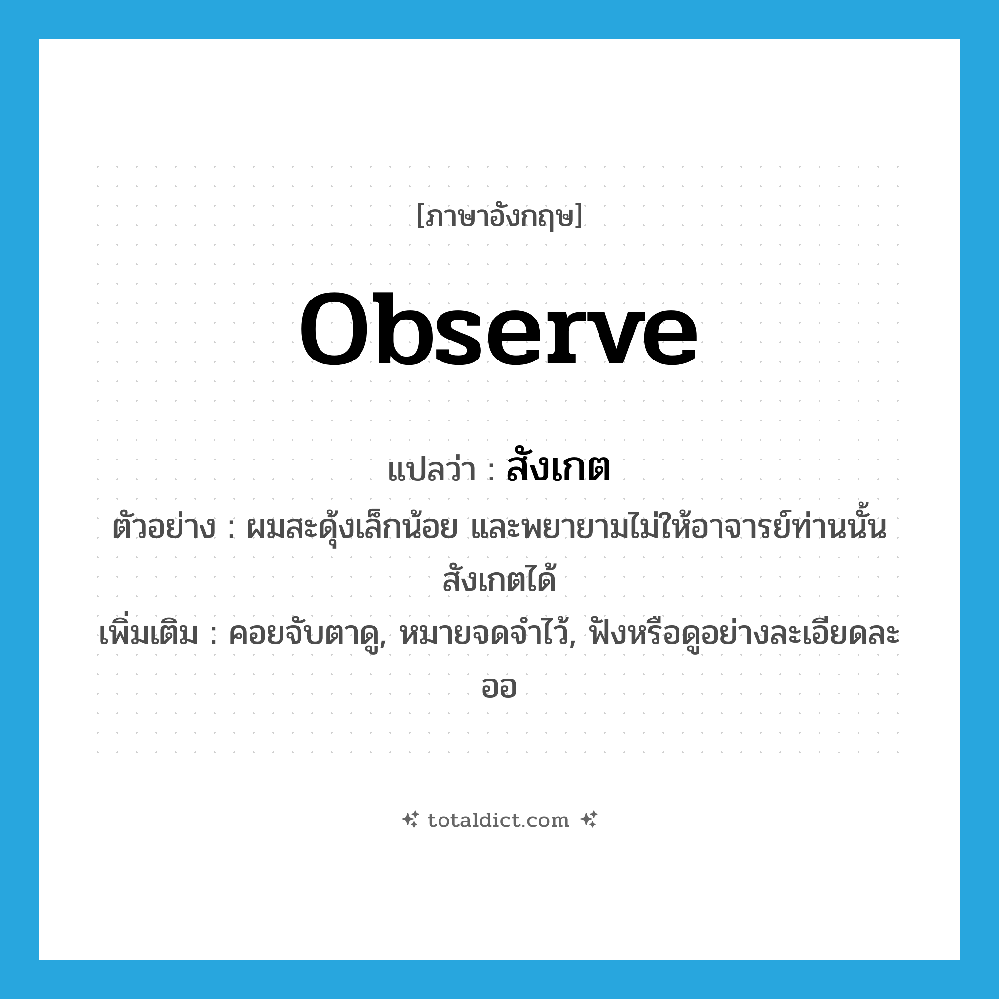 observe แปลว่า?, คำศัพท์ภาษาอังกฤษ observe แปลว่า สังเกต ประเภท V ตัวอย่าง ผมสะดุ้งเล็กน้อย และพยายามไม่ให้อาจารย์ท่านนั้นสังเกตได้ เพิ่มเติม คอยจับตาดู, หมายจดจำไว้, ฟังหรือดูอย่างละเอียดละออ หมวด V