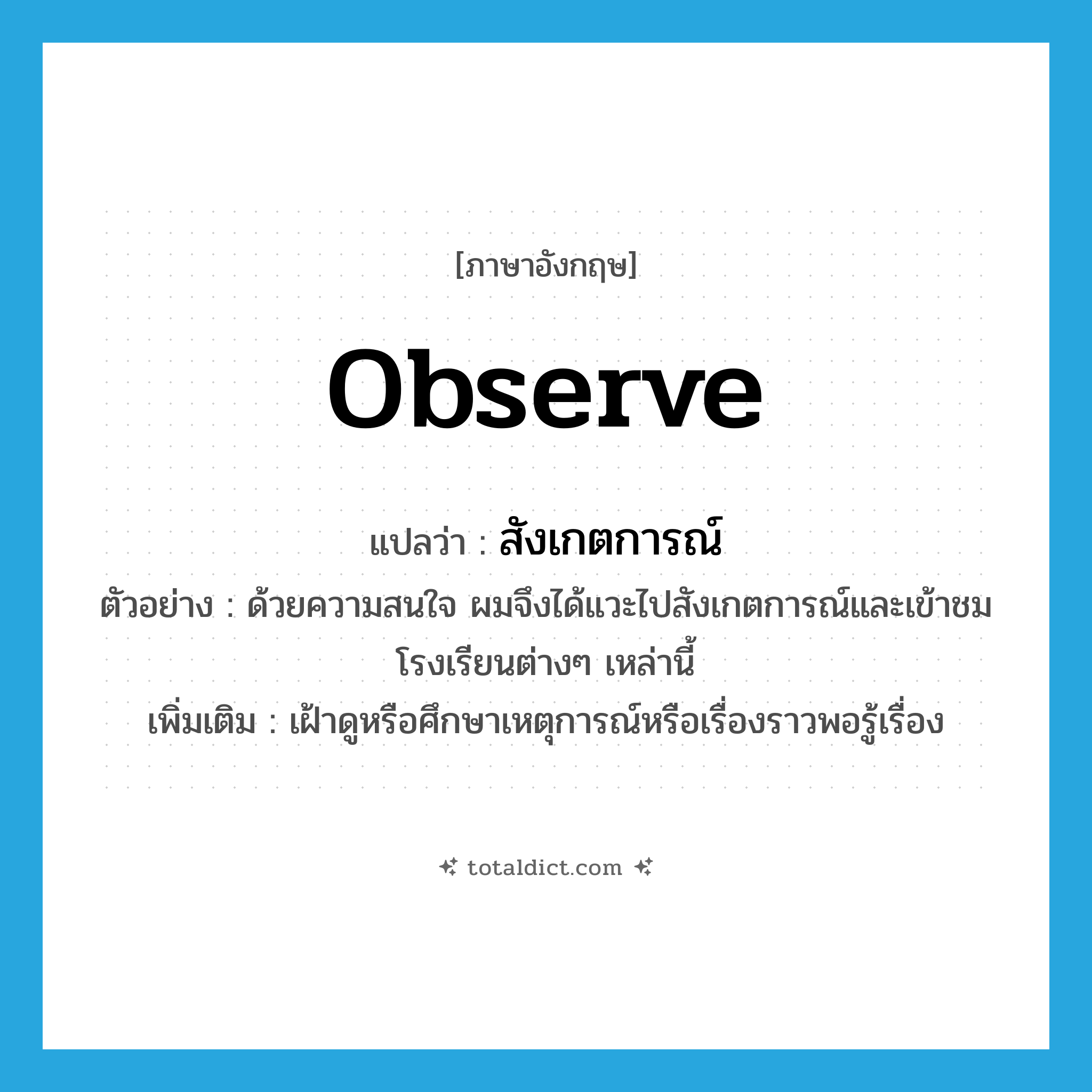 observe แปลว่า?, คำศัพท์ภาษาอังกฤษ observe แปลว่า สังเกตการณ์ ประเภท V ตัวอย่าง ด้วยความสนใจ ผมจึงได้แวะไปสังเกตการณ์และเข้าชมโรงเรียนต่างๆ เหล่านี้ เพิ่มเติม เฝ้าดูหรือศึกษาเหตุการณ์หรือเรื่องราวพอรู้เรื่อง หมวด V