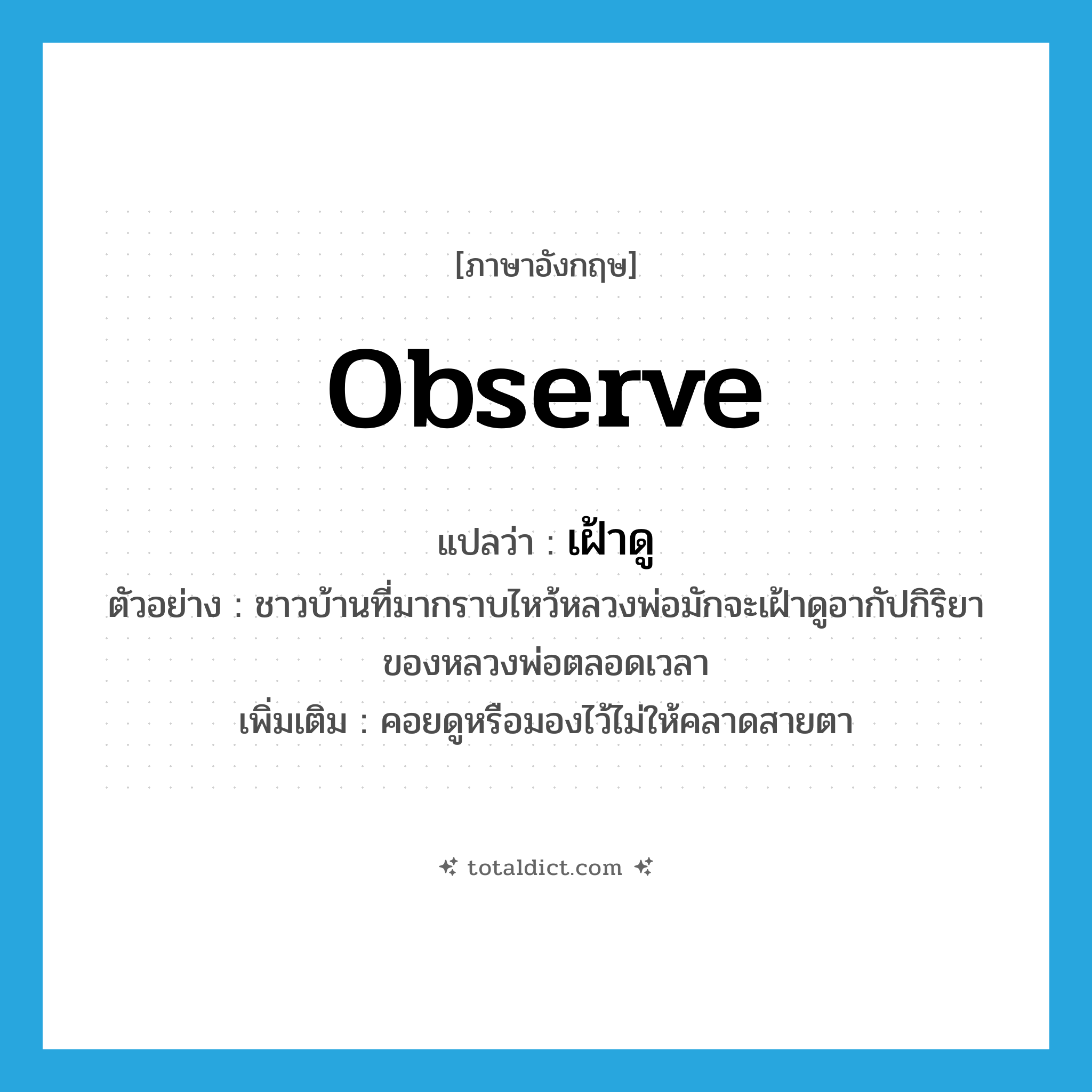 observe แปลว่า?, คำศัพท์ภาษาอังกฤษ observe แปลว่า เฝ้าดู ประเภท V ตัวอย่าง ชาวบ้านที่มากราบไหว้หลวงพ่อมักจะเฝ้าดูอากัปกิริยาของหลวงพ่อตลอดเวลา เพิ่มเติม คอยดูหรือมองไว้ไม่ให้คลาดสายตา หมวด V