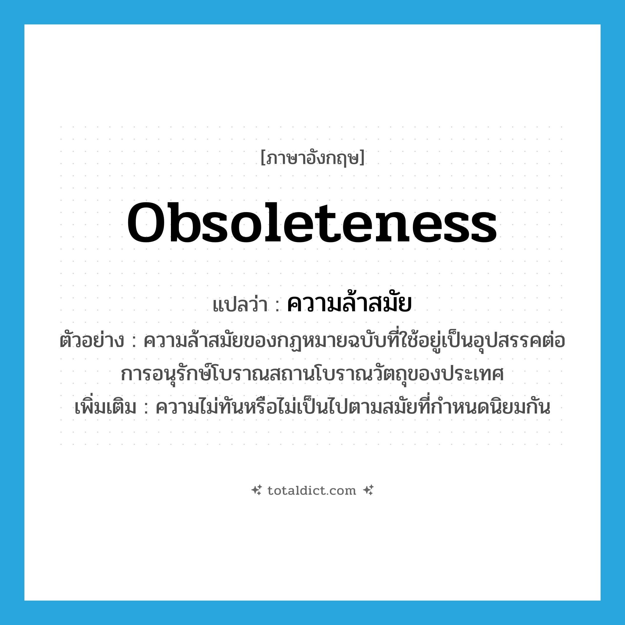 obsoleteness แปลว่า?, คำศัพท์ภาษาอังกฤษ obsoleteness แปลว่า ความล้าสมัย ประเภท N ตัวอย่าง ความล้าสมัยของกฏหมายฉบับที่ใช้อยู่เป็นอุปสรรคต่อการอนุรักษ์โบราณสถานโบราณวัตถุของประเทศ เพิ่มเติม ความไม่ทันหรือไม่เป็นไปตามสมัยที่กำหนดนิยมกัน หมวด N