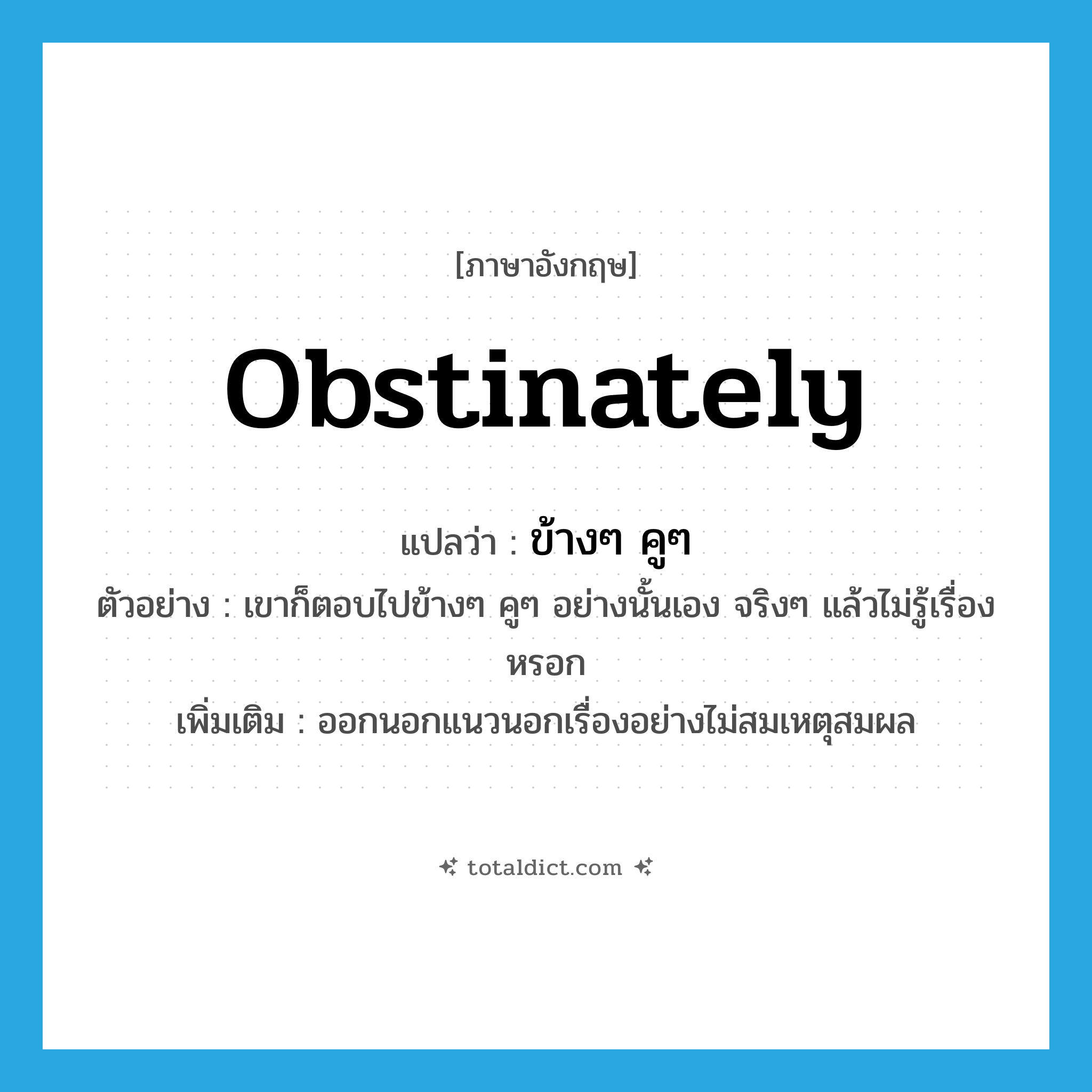 obstinately แปลว่า?, คำศัพท์ภาษาอังกฤษ obstinately แปลว่า ข้างๆ คูๆ ประเภท ADV ตัวอย่าง เขาก็ตอบไปข้างๆ คูๆ อย่างนั้นเอง จริงๆ แล้วไม่รู้เรื่องหรอก เพิ่มเติม ออกนอกแนวนอกเรื่องอย่างไม่สมเหตุสมผล หมวด ADV