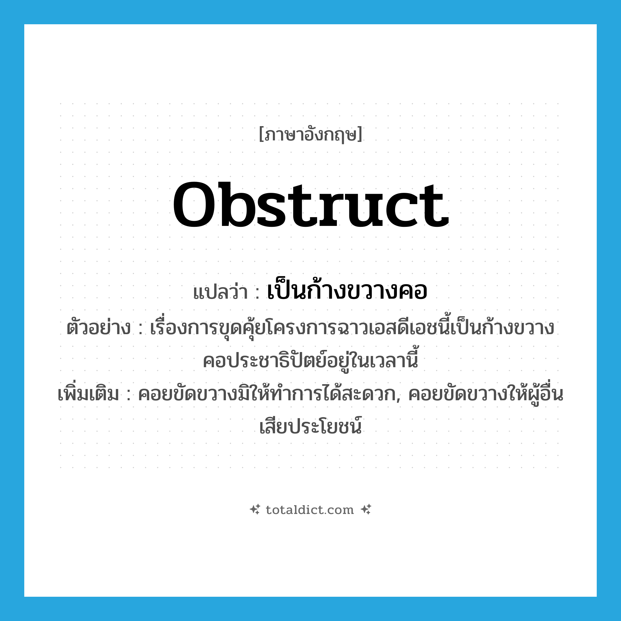 obstruct แปลว่า?, คำศัพท์ภาษาอังกฤษ obstruct แปลว่า เป็นก้างขวางคอ ประเภท V ตัวอย่าง เรื่องการขุดคุ้ยโครงการฉาวเอสดีเอชนี้เป็นก้างขวางคอประชาธิปัตย์อยู่ในเวลานี้ เพิ่มเติม คอยขัดขวางมิให้ทำการได้สะดวก, คอยขัดขวางให้ผู้อื่นเสียประโยชน์ หมวด V