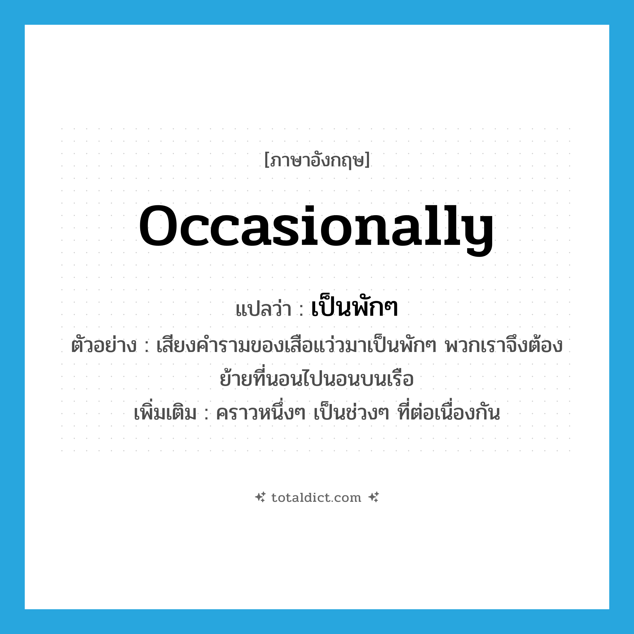 occasionally แปลว่า?, คำศัพท์ภาษาอังกฤษ occasionally แปลว่า เป็นพักๆ ประเภท ADV ตัวอย่าง เสียงคำรามของเสือแว่วมาเป็นพักๆ พวกเราจึงต้องย้ายที่นอนไปนอนบนเรือ เพิ่มเติม คราวหนึ่งๆ เป็นช่วงๆ ที่ต่อเนื่องกัน หมวด ADV